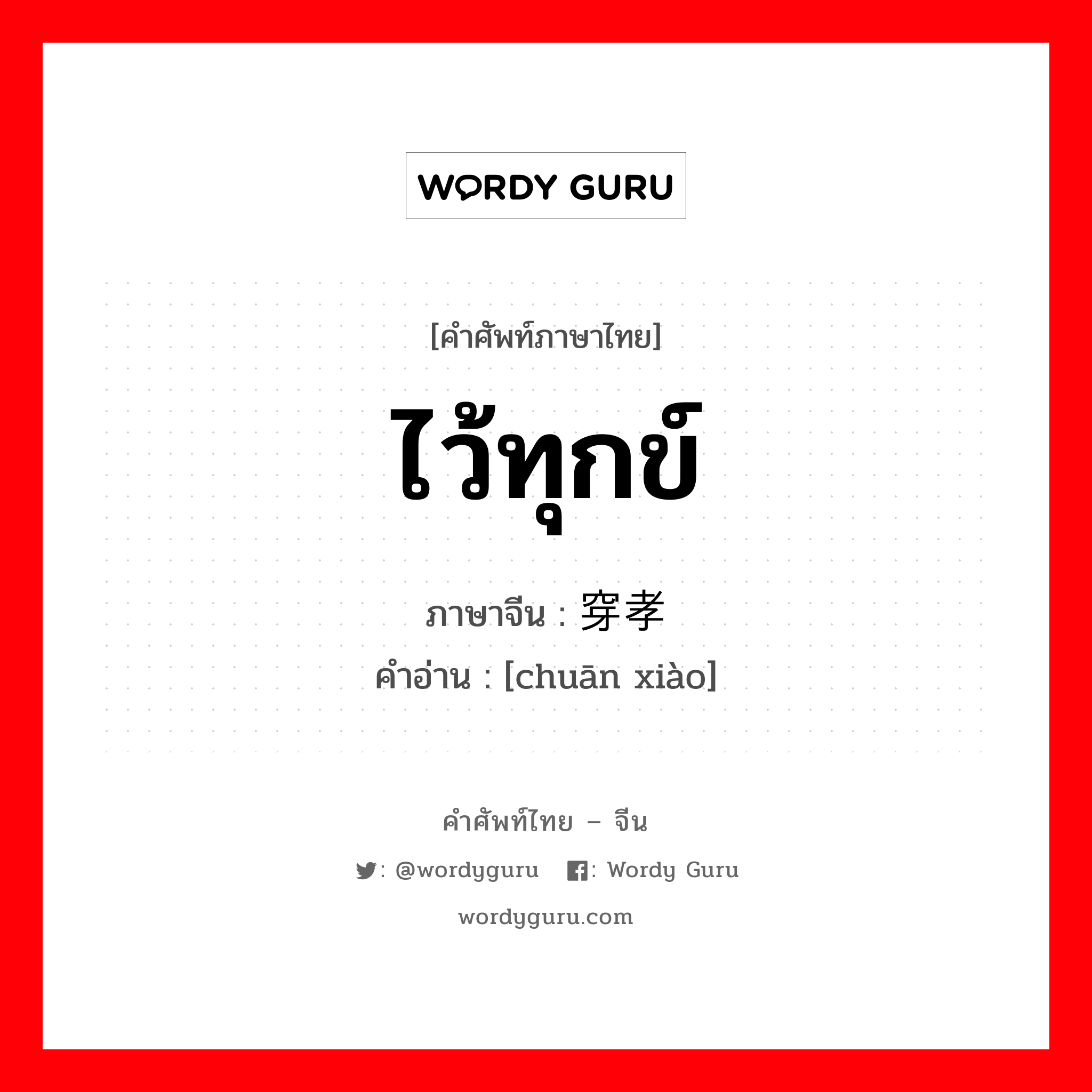 ไว้ทุกข์ ภาษาจีนคืออะไร, คำศัพท์ภาษาไทย - จีน ไว้ทุกข์ ภาษาจีน 穿孝 คำอ่าน [chuān xiào]