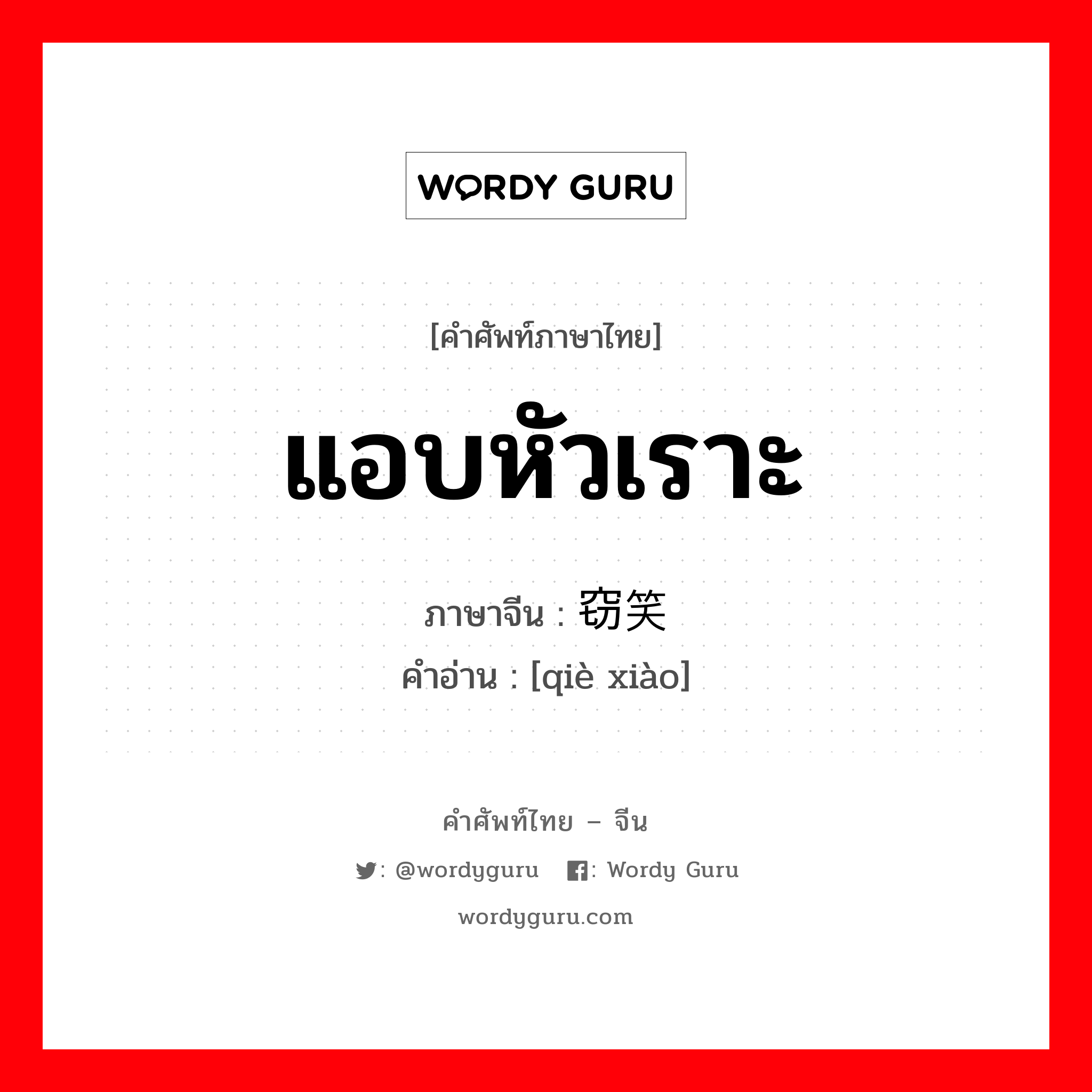 แอบหัวเราะ ภาษาจีนคืออะไร, คำศัพท์ภาษาไทย - จีน แอบหัวเราะ ภาษาจีน 窃笑 คำอ่าน [qiè xiào]