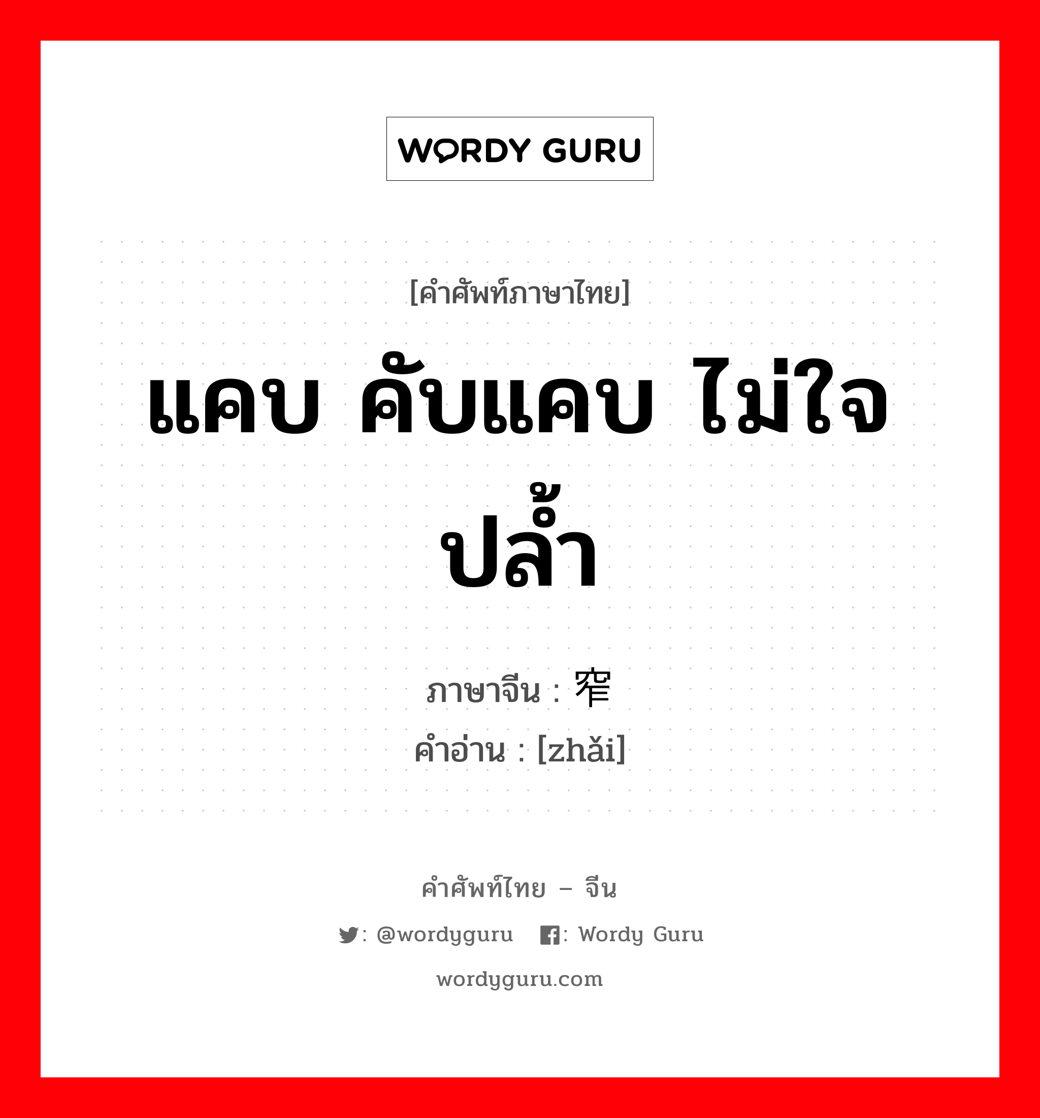 แคบ คับแคบ ไม่ใจปล้ำ ภาษาจีนคืออะไร, คำศัพท์ภาษาไทย - จีน แคบ คับแคบ ไม่ใจปล้ำ ภาษาจีน 窄 คำอ่าน [zhǎi]