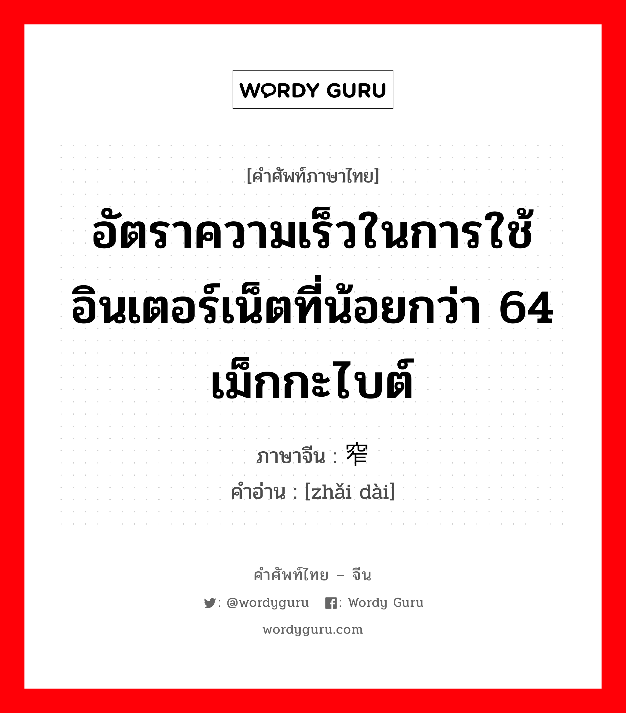 อัตราความเร็วในการใช้อินเตอร์เน็ตที่น้อยกว่า 64 เม็กกะไบต์ ภาษาจีนคืออะไร, คำศัพท์ภาษาไทย - จีน อัตราความเร็วในการใช้อินเตอร์เน็ตที่น้อยกว่า 64 เม็กกะไบต์ ภาษาจีน 窄带 คำอ่าน [zhǎi dài]