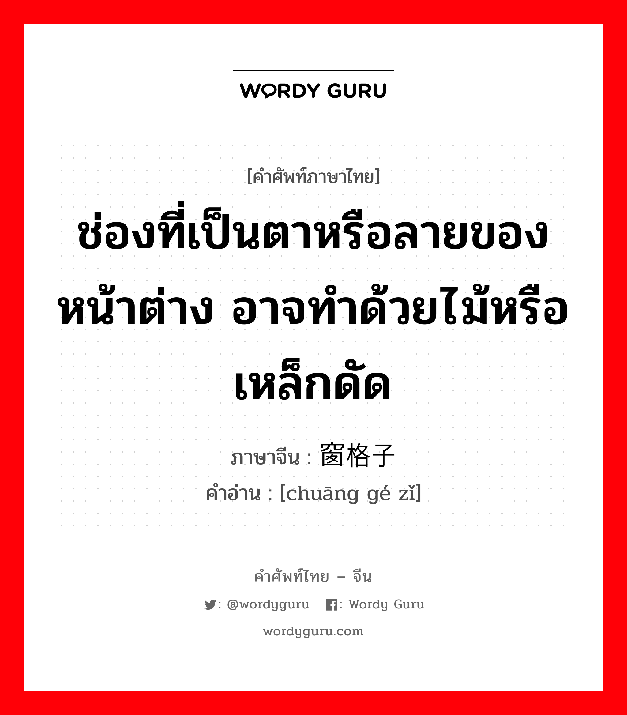 ช่องที่เป็นตาหรือลายของหน้าต่าง อาจทำด้วยไม้หรือเหล็กดัด ภาษาจีนคืออะไร, คำศัพท์ภาษาไทย - จีน ช่องที่เป็นตาหรือลายของหน้าต่าง อาจทำด้วยไม้หรือเหล็กดัด ภาษาจีน 窗格子 คำอ่าน [chuāng gé zǐ]