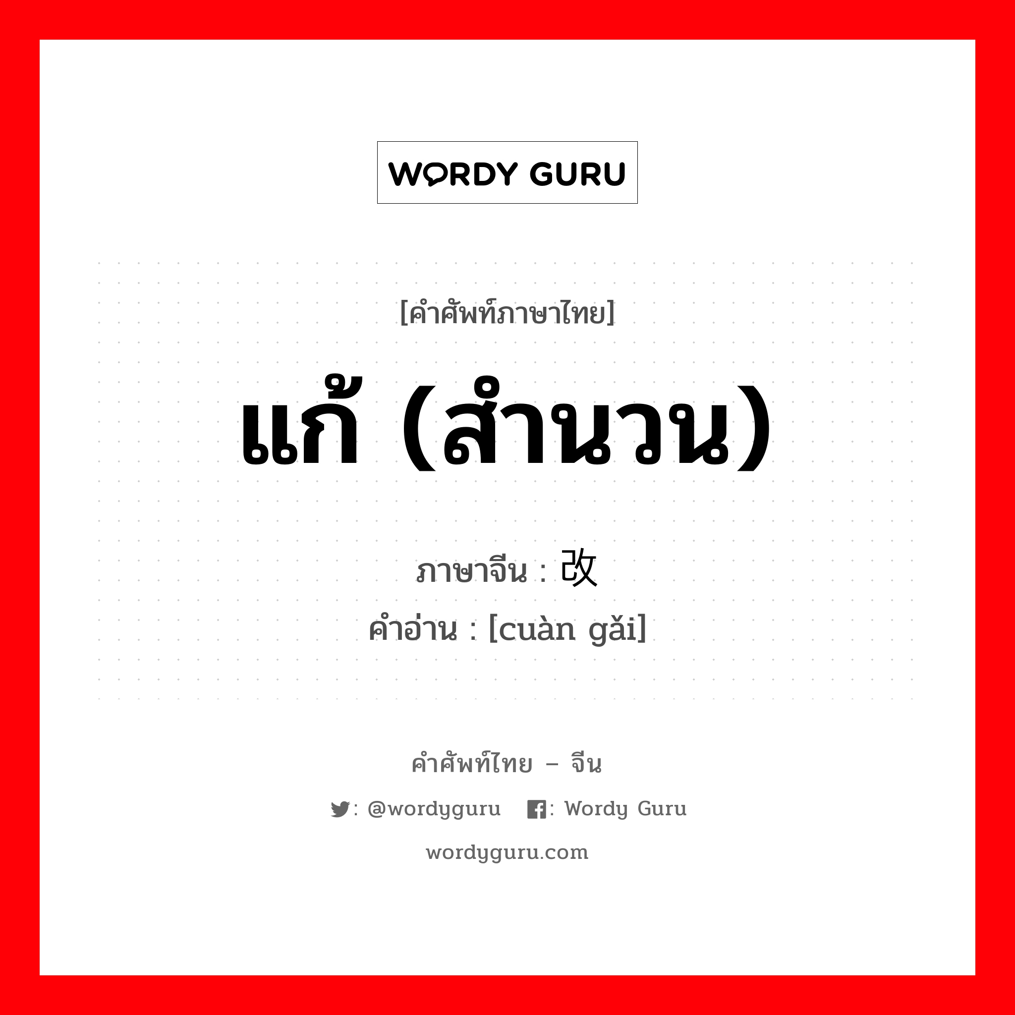 แก้ (สำนวน) ภาษาจีนคืออะไร, คำศัพท์ภาษาไทย - จีน แก้ (สำนวน) ภาษาจีน 窜改 คำอ่าน [cuàn gǎi]