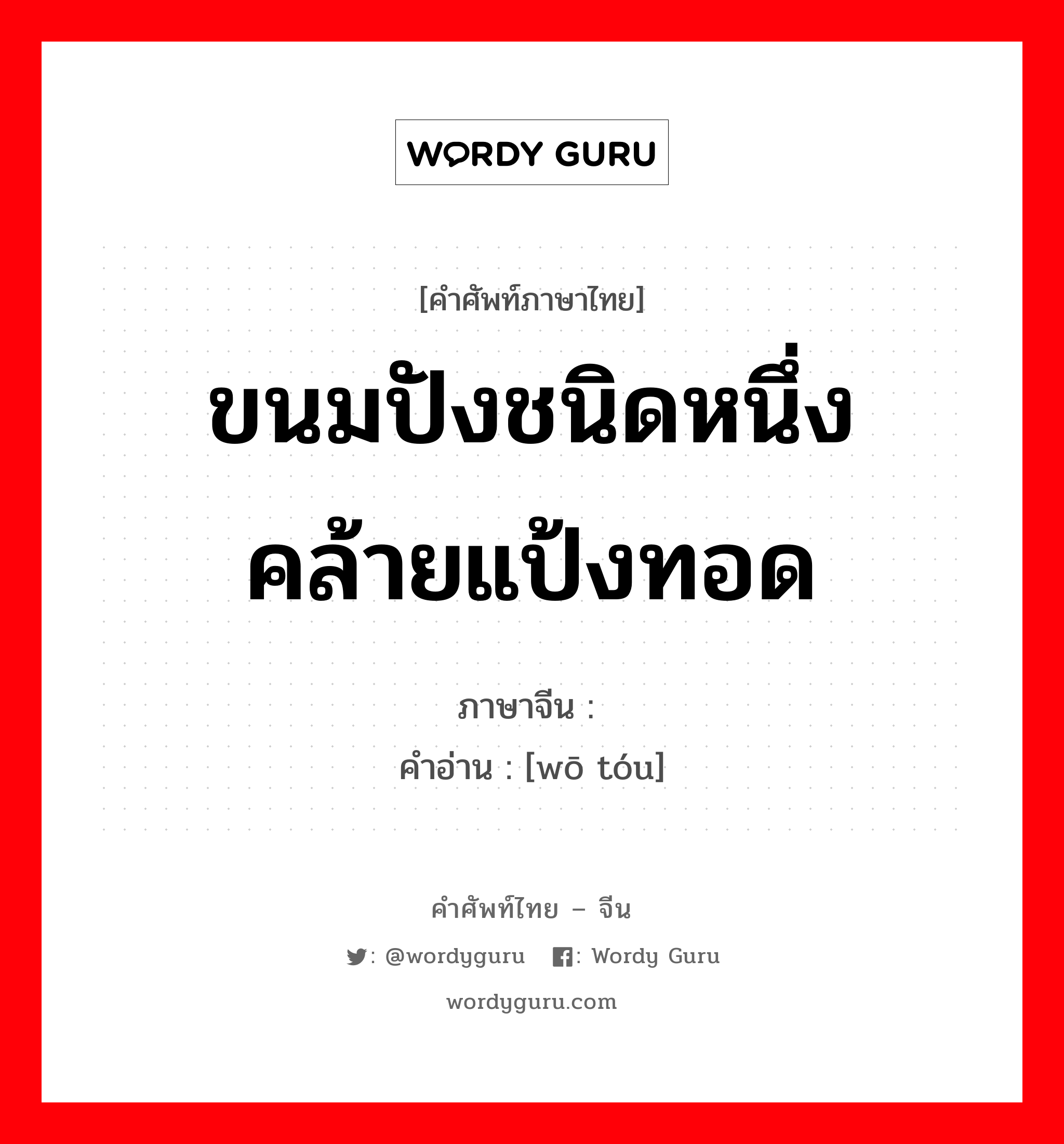 ขนมปังชนิดหนึ่ง คล้ายแป้งทอด ภาษาจีนคืออะไร, คำศัพท์ภาษาไทย - จีน ขนมปังชนิดหนึ่ง คล้ายแป้งทอด ภาษาจีน 窝头 คำอ่าน [wō tóu]