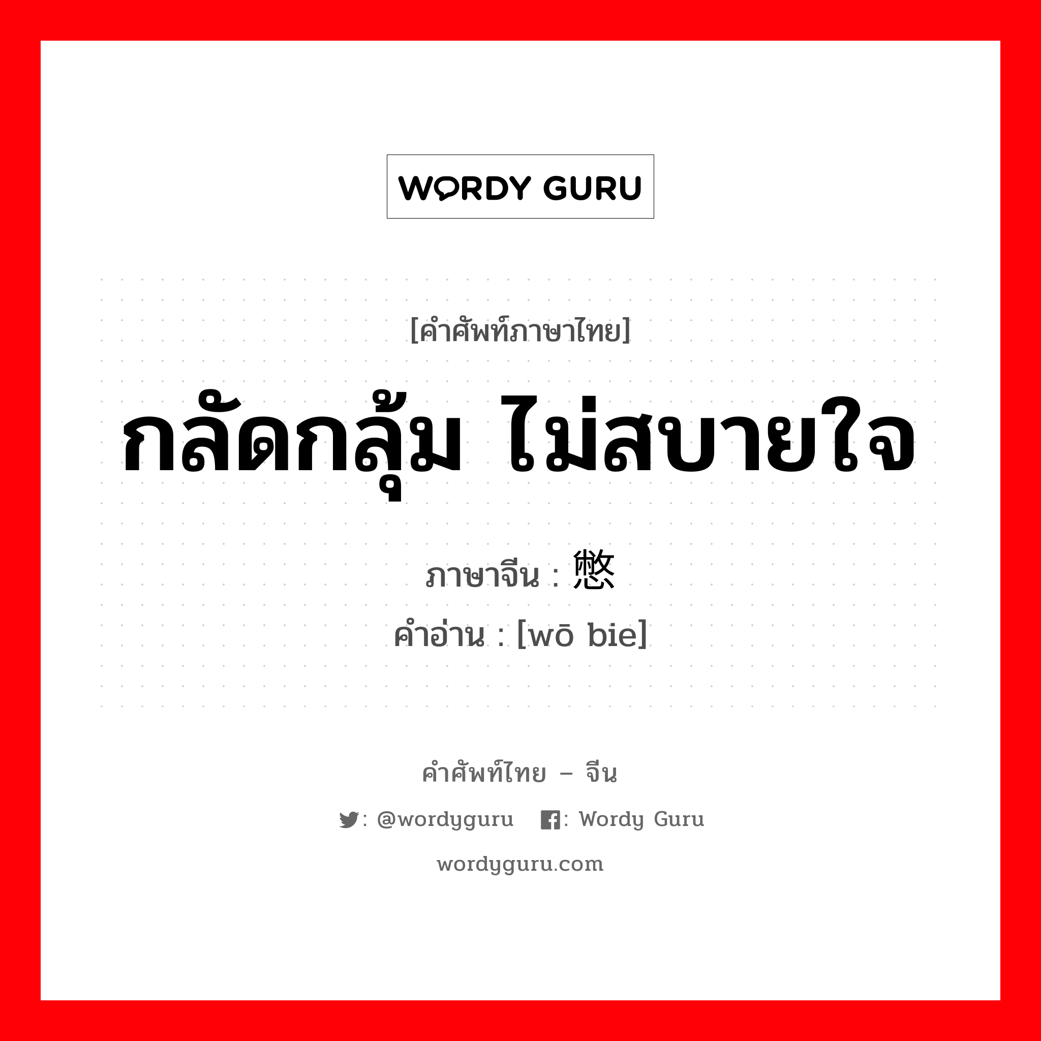 กลัดกลุ้ม ไม่สบายใจ ภาษาจีนคืออะไร, คำศัพท์ภาษาไทย - จีน กลัดกลุ้ม ไม่สบายใจ ภาษาจีน 窝憋 คำอ่าน [wō bie]