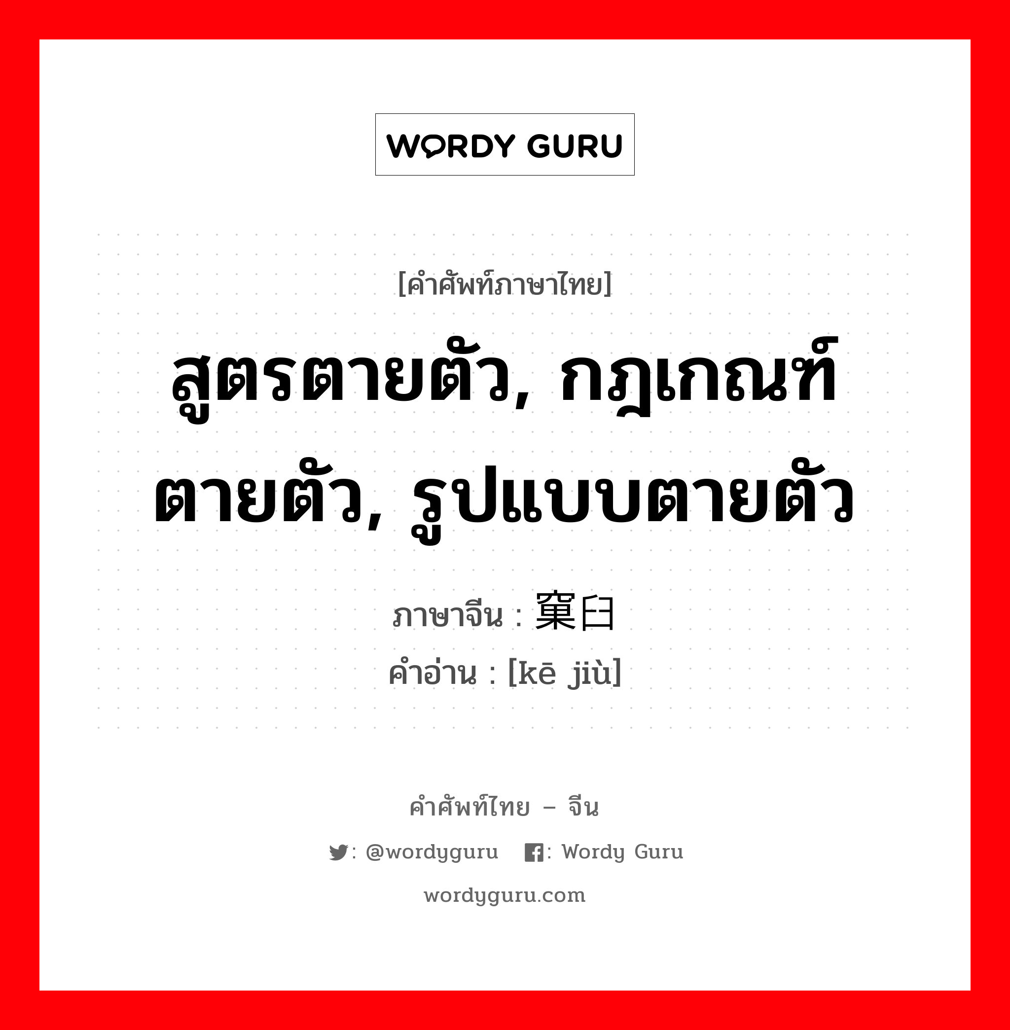 สูตรตายตัว, กฎเกณฑ์ตายตัว, รูปแบบตายตัว ภาษาจีนคืออะไร, คำศัพท์ภาษาไทย - จีน สูตรตายตัว, กฎเกณฑ์ตายตัว, รูปแบบตายตัว ภาษาจีน 窠臼 คำอ่าน [kē jiù]