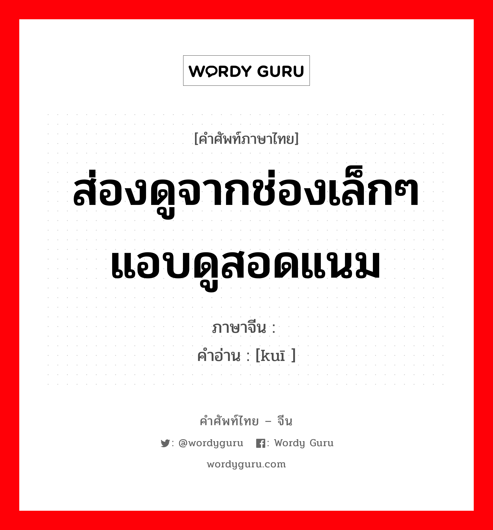 ส่องดูจากช่องเล็กๆ แอบดูสอดแนม ภาษาจีนคืออะไร, คำศัพท์ภาษาไทย - จีน ส่องดูจากช่องเล็กๆ แอบดูสอดแนม ภาษาจีน 窥 คำอ่าน [kuī ]