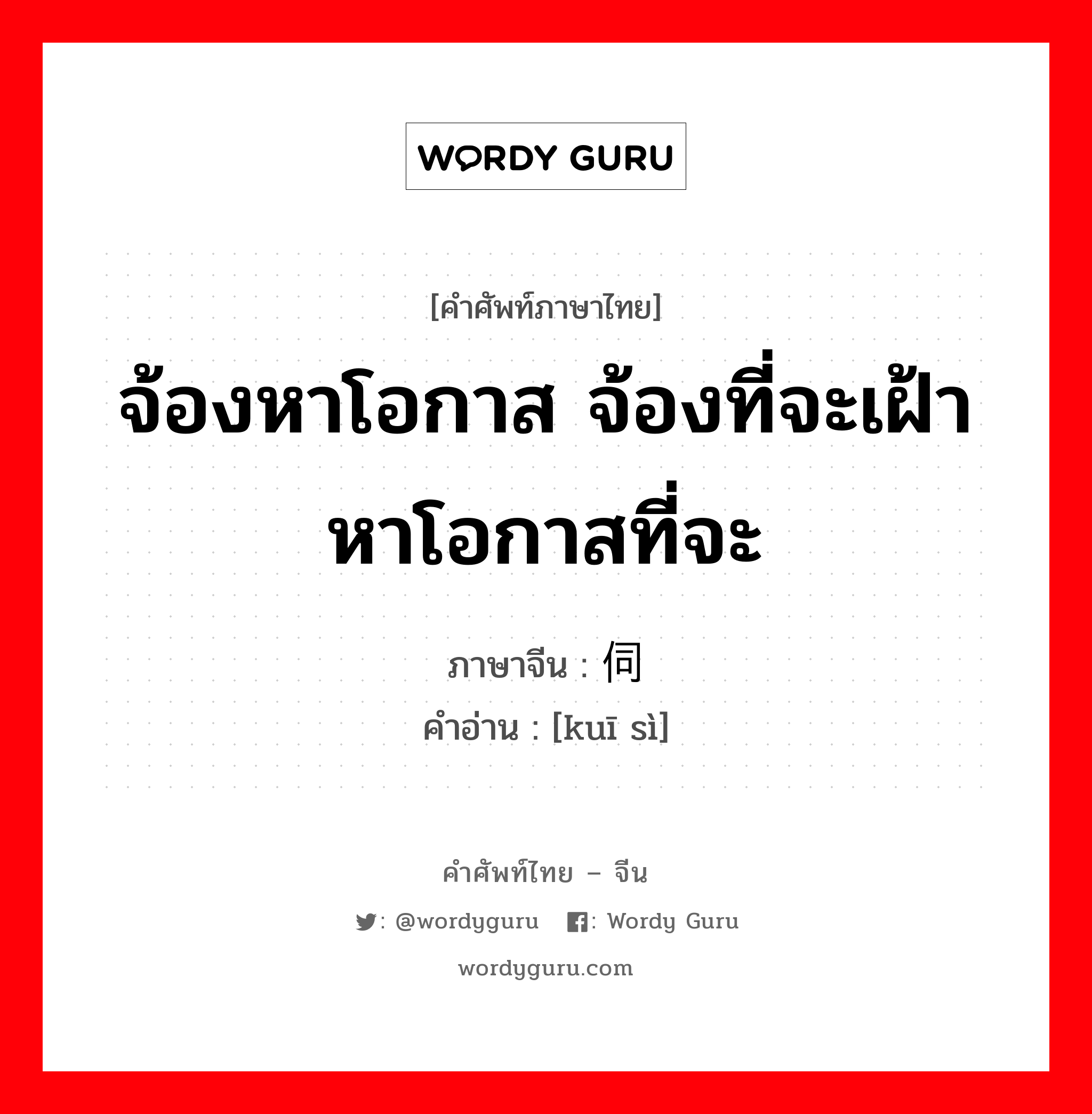 จ้องหาโอกาส จ้องที่จะเฝ้าหาโอกาสที่จะ ภาษาจีนคืออะไร, คำศัพท์ภาษาไทย - จีน จ้องหาโอกาส จ้องที่จะเฝ้าหาโอกาสที่จะ ภาษาจีน 窥伺 คำอ่าน [kuī sì]