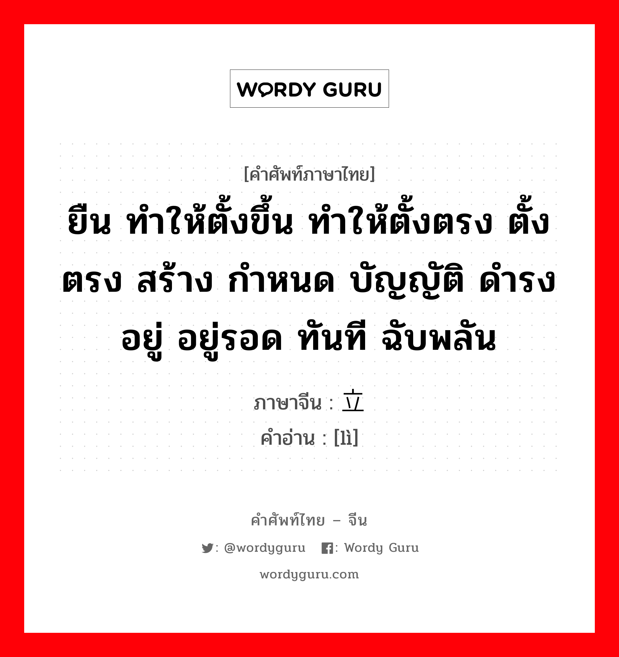 ยืน ทำให้ตั้งขึ้น ทำให้ตั้งตรง ตั้งตรง สร้าง กำหนด บัญญัติ ดำรงอยู่ อยู่รอด ทันที ฉับพลัน ภาษาจีนคืออะไร, คำศัพท์ภาษาไทย - จีน ยืน ทำให้ตั้งขึ้น ทำให้ตั้งตรง ตั้งตรง สร้าง กำหนด บัญญัติ ดำรงอยู่ อยู่รอด ทันที ฉับพลัน ภาษาจีน 立 คำอ่าน [lì]