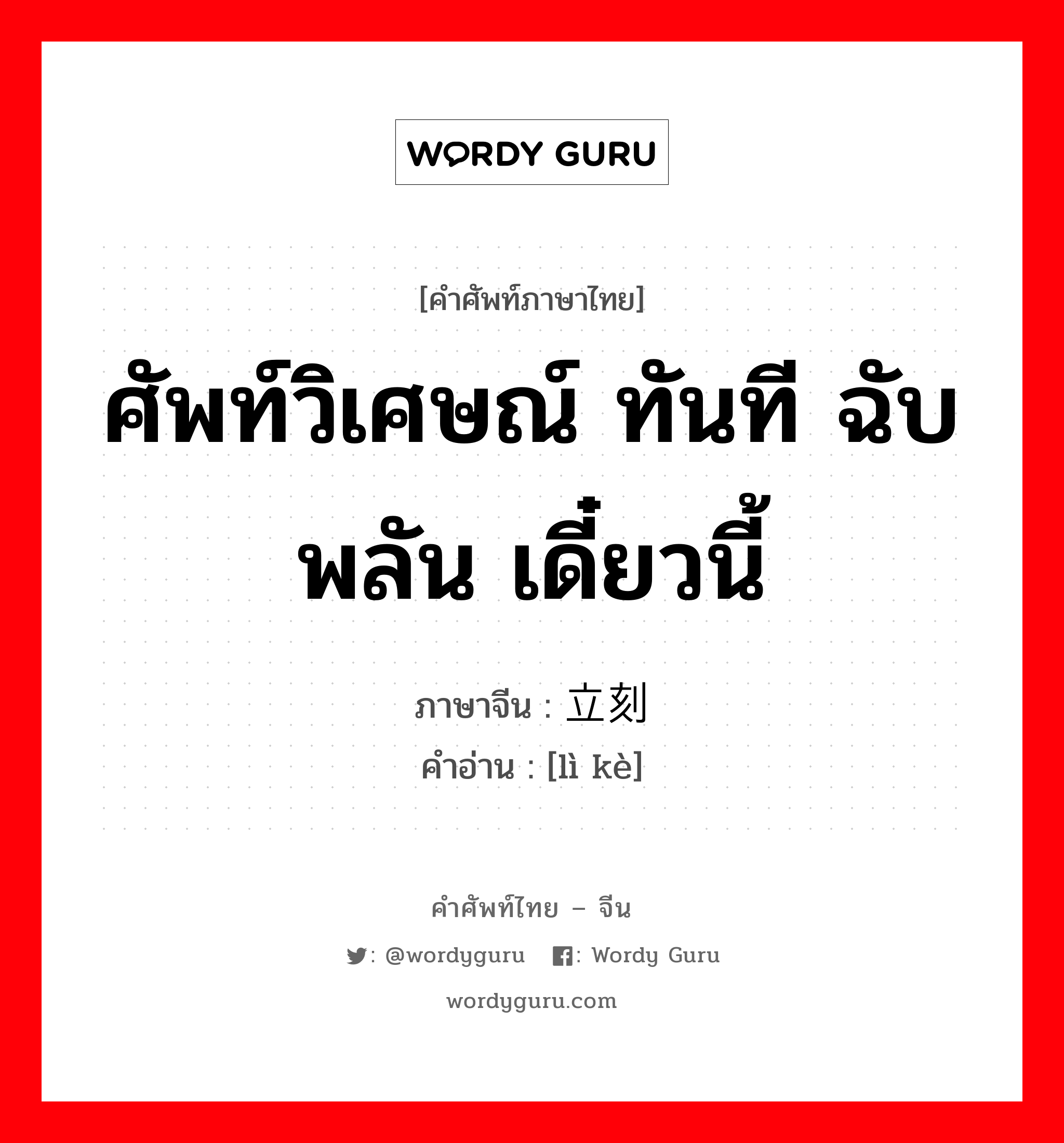 ศัพท์วิเศษณ์ ทันที ฉับพลัน เดี๋ยวนี้ ภาษาจีนคืออะไร, คำศัพท์ภาษาไทย - จีน ศัพท์วิเศษณ์ ทันที ฉับพลัน เดี๋ยวนี้ ภาษาจีน 立刻 คำอ่าน [lì kè]