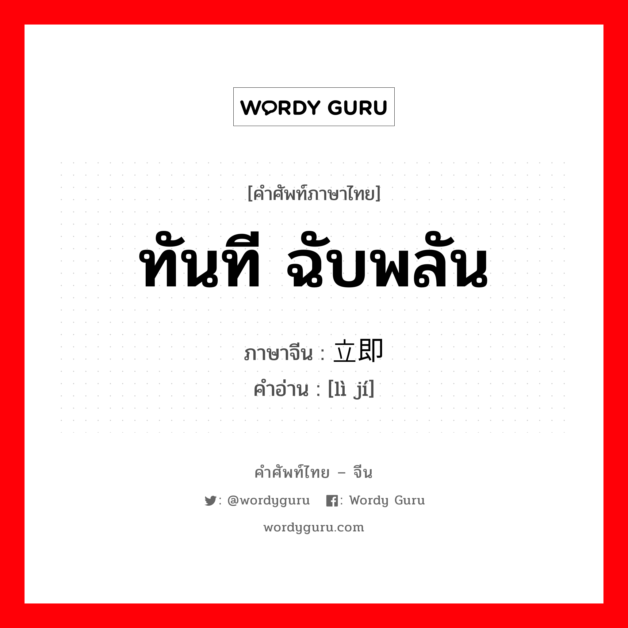 ทันที ฉับพลัน ภาษาจีนคืออะไร, คำศัพท์ภาษาไทย - จีน ทันที ฉับพลัน ภาษาจีน 立即 คำอ่าน [lì jí]