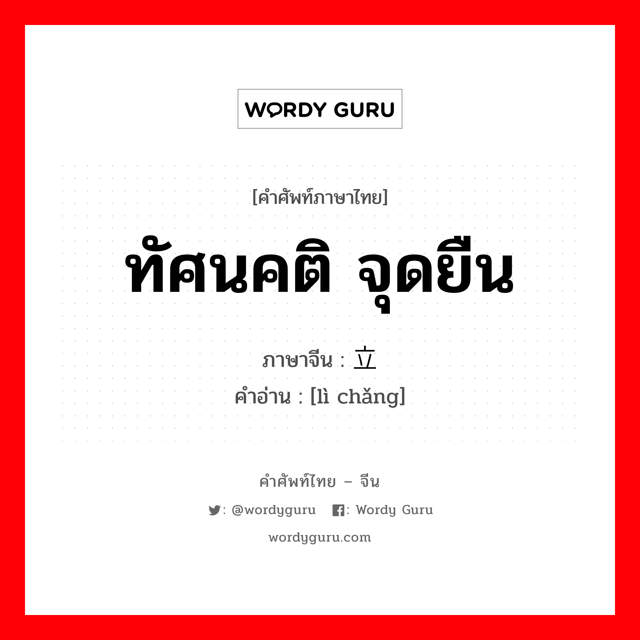 ทัศนคติ จุดยืน ภาษาจีนคืออะไร, คำศัพท์ภาษาไทย - จีน ทัศนคติ จุดยืน ภาษาจีน 立场 คำอ่าน [lì chǎng]