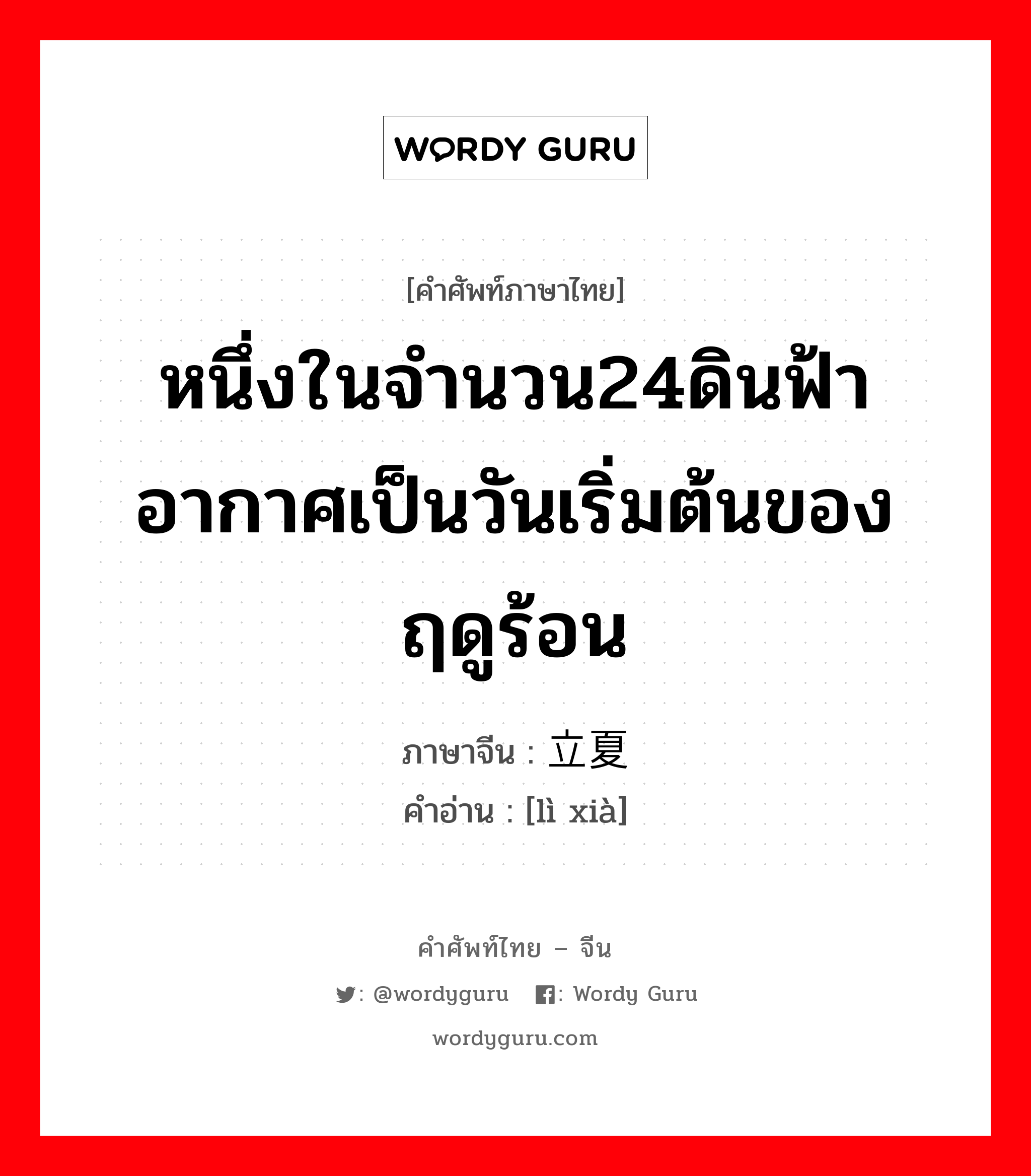 หนึ่งในจำนวน24ดินฟ้าอากาศเป็นวันเริ่มต้นของฤดูร้อน ภาษาจีนคืออะไร, คำศัพท์ภาษาไทย - จีน หนึ่งในจำนวน24ดินฟ้าอากาศเป็นวันเริ่มต้นของฤดูร้อน ภาษาจีน 立夏 คำอ่าน [lì xià]