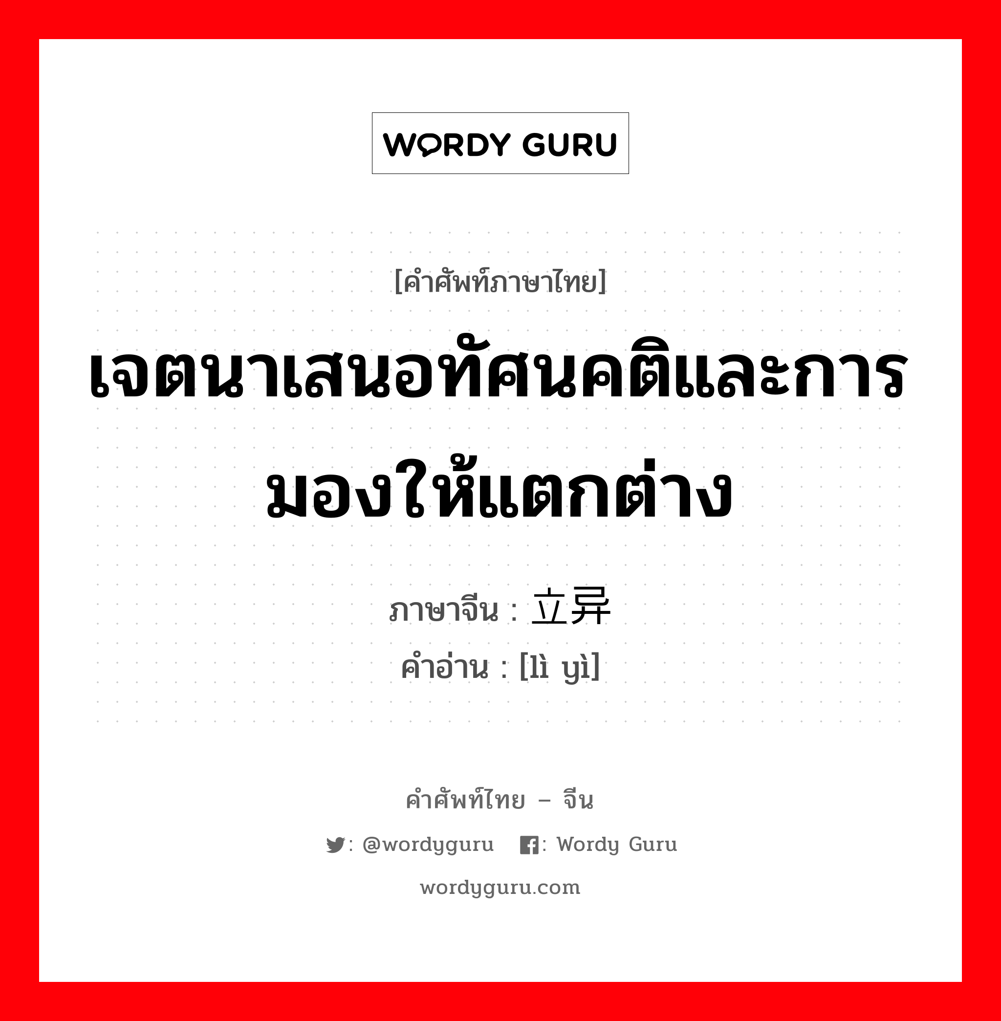 เจตนาเสนอทัศนคติและการมองให้แตกต่าง ภาษาจีนคืออะไร, คำศัพท์ภาษาไทย - จีน เจตนาเสนอทัศนคติและการมองให้แตกต่าง ภาษาจีน 立异 คำอ่าน [lì yì]