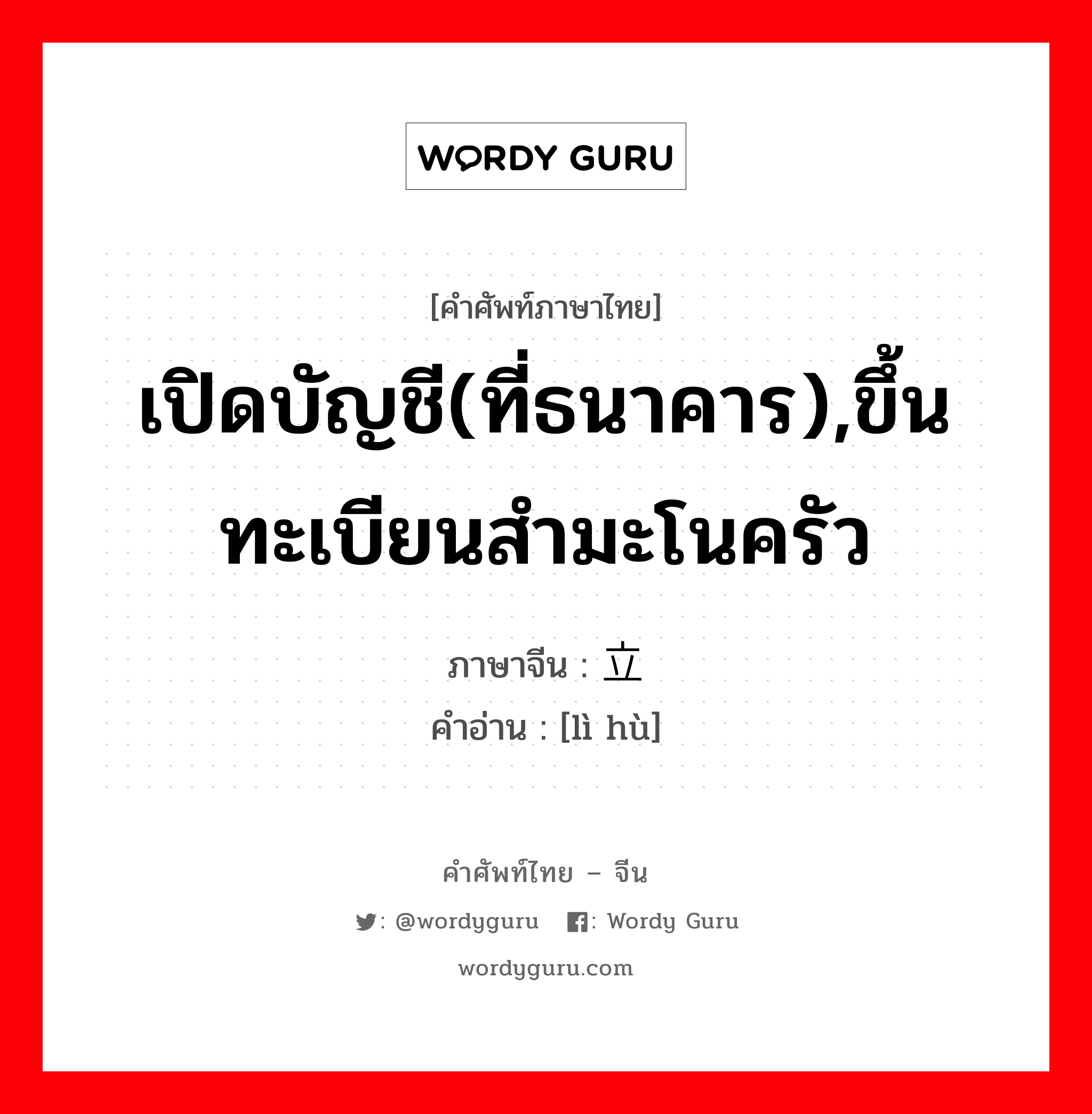 เปิดบัญชี(ที่ธนาคาร),ขึ้นทะเบียนสำมะโนครัว ภาษาจีนคืออะไร, คำศัพท์ภาษาไทย - จีน เปิดบัญชี(ที่ธนาคาร),ขึ้นทะเบียนสำมะโนครัว ภาษาจีน 立户 คำอ่าน [lì hù]