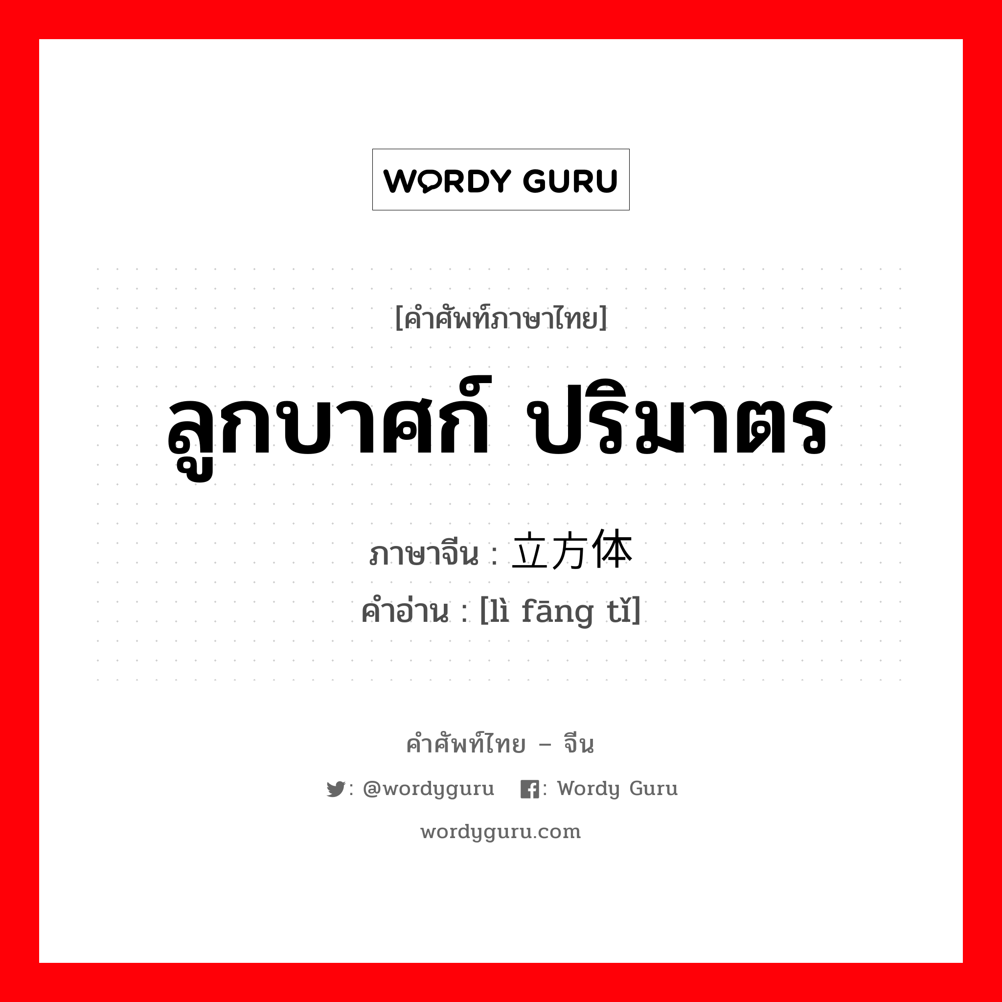 ลูกบาศก์ ปริมาตร ภาษาจีนคืออะไร, คำศัพท์ภาษาไทย - จีน ลูกบาศก์ ปริมาตร ภาษาจีน 立方体 คำอ่าน [lì fāng tǐ]