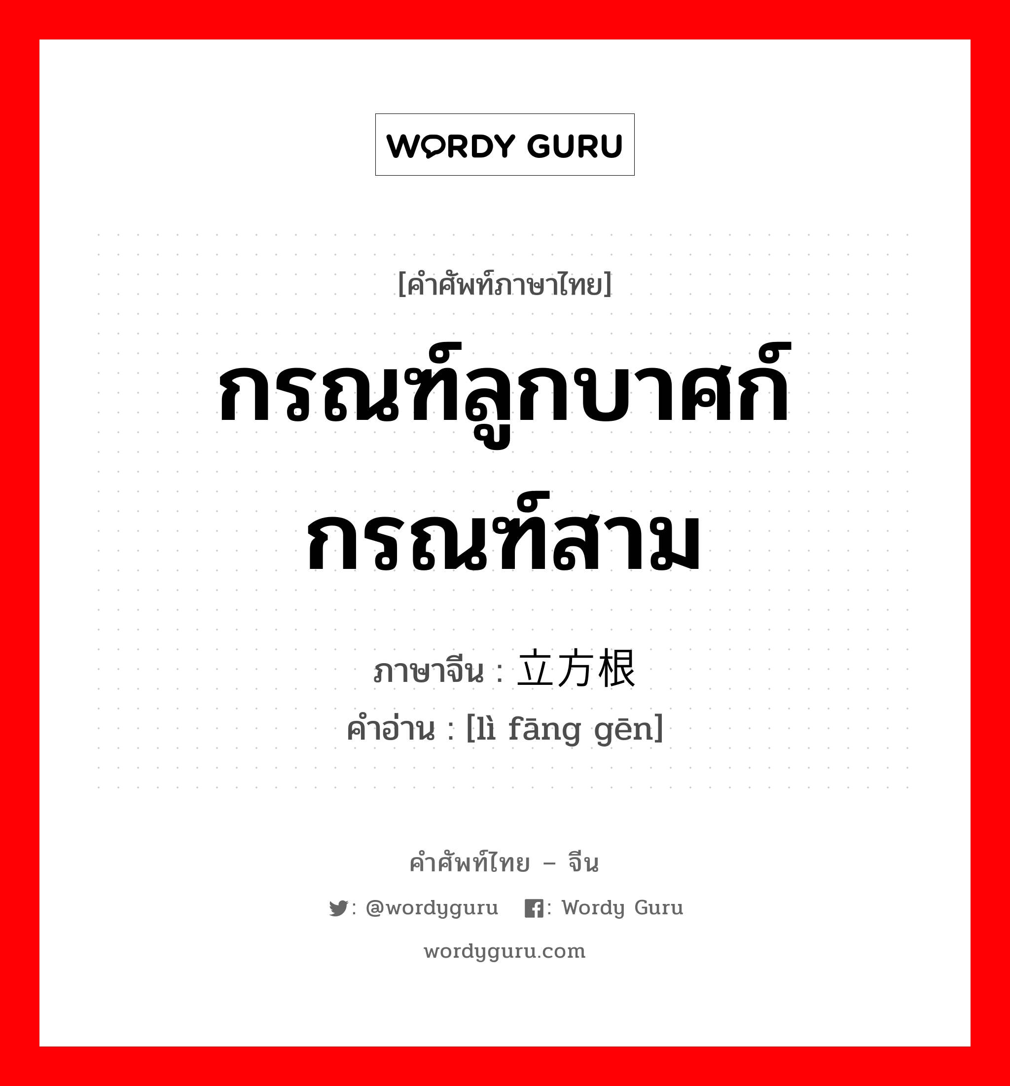 กรณฑ์ลูกบาศก์ กรณฑ์สาม ภาษาจีนคืออะไร, คำศัพท์ภาษาไทย - จีน กรณฑ์ลูกบาศก์ กรณฑ์สาม ภาษาจีน 立方根 คำอ่าน [lì fāng gēn]