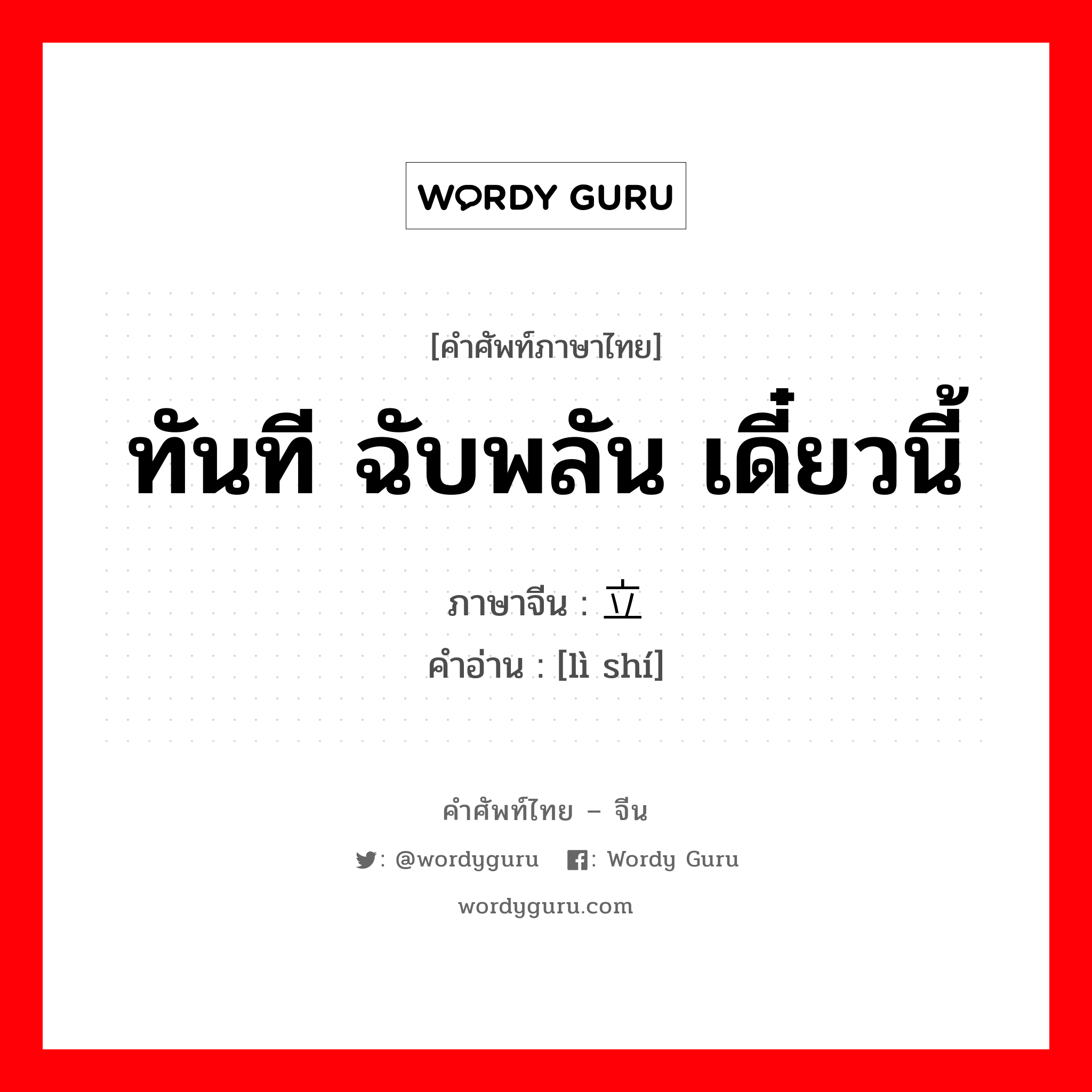 ทันที ฉับพลัน เดี๋ยวนี้ ภาษาจีนคืออะไร, คำศัพท์ภาษาไทย - จีน ทันที ฉับพลัน เดี๋ยวนี้ ภาษาจีน 立时 คำอ่าน [lì shí]