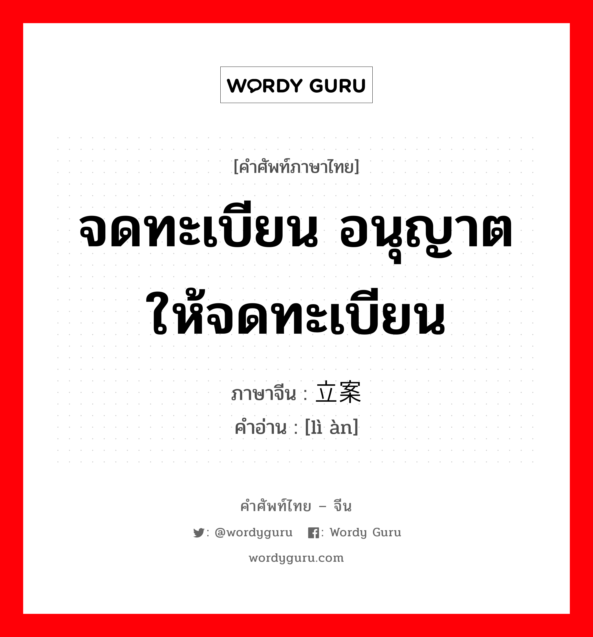 จดทะเบียน อนุญาตให้จดทะเบียน ภาษาจีนคืออะไร, คำศัพท์ภาษาไทย - จีน จดทะเบียน อนุญาตให้จดทะเบียน ภาษาจีน 立案 คำอ่าน [lì àn]