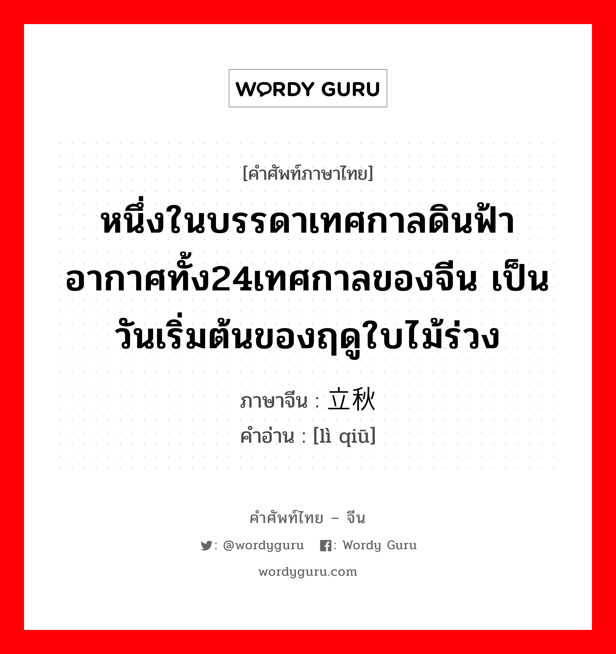 หนึ่งในบรรดาเทศกาลดินฟ้าอากาศทั้ง24เทศกาลของจีน เป็นวันเริ่มต้นของฤดูใบไม้ร่วง ภาษาจีนคืออะไร, คำศัพท์ภาษาไทย - จีน หนึ่งในบรรดาเทศกาลดินฟ้าอากาศทั้ง24เทศกาลของจีน เป็นวันเริ่มต้นของฤดูใบไม้ร่วง ภาษาจีน 立秋 คำอ่าน [lì qiū]