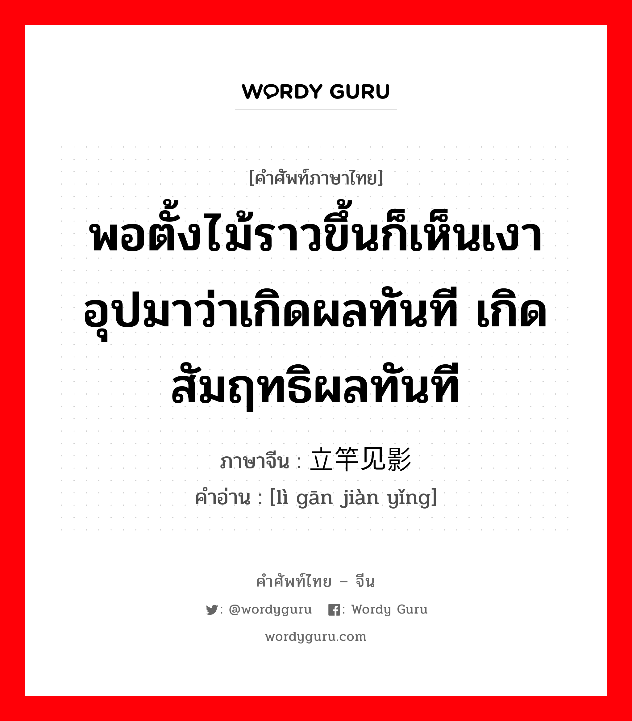 พอตั้งไม้ราวขึ้นก็เห็นเงา อุปมาว่าเกิดผลทันที เกิดสัมฤทธิผลทันที ภาษาจีนคืออะไร, คำศัพท์ภาษาไทย - จีน พอตั้งไม้ราวขึ้นก็เห็นเงา อุปมาว่าเกิดผลทันที เกิดสัมฤทธิผลทันที ภาษาจีน 立竿见影 คำอ่าน [lì gān jiàn yǐng]