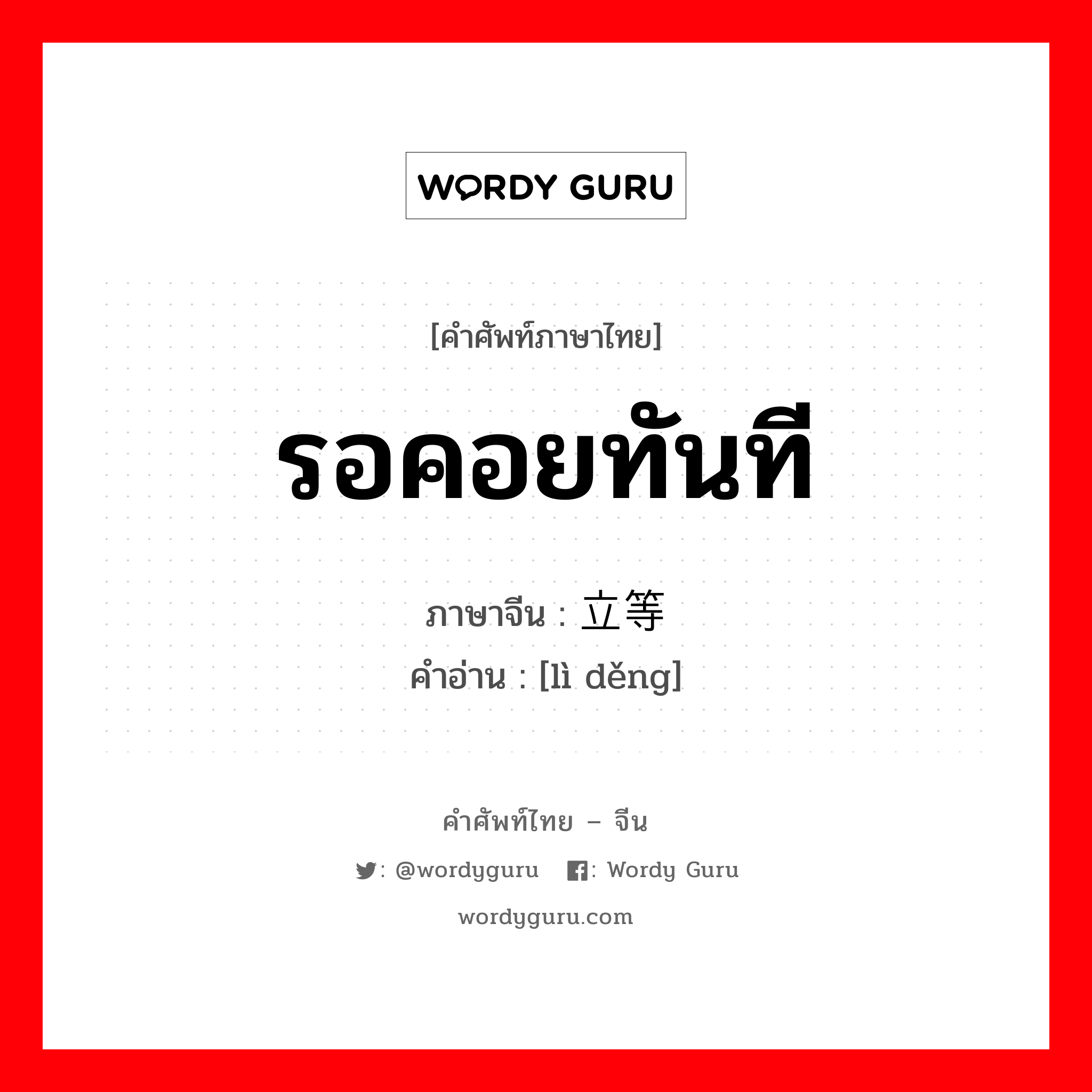 รอคอยทันที ภาษาจีนคืออะไร, คำศัพท์ภาษาไทย - จีน รอคอยทันที ภาษาจีน 立等 คำอ่าน [lì děng]