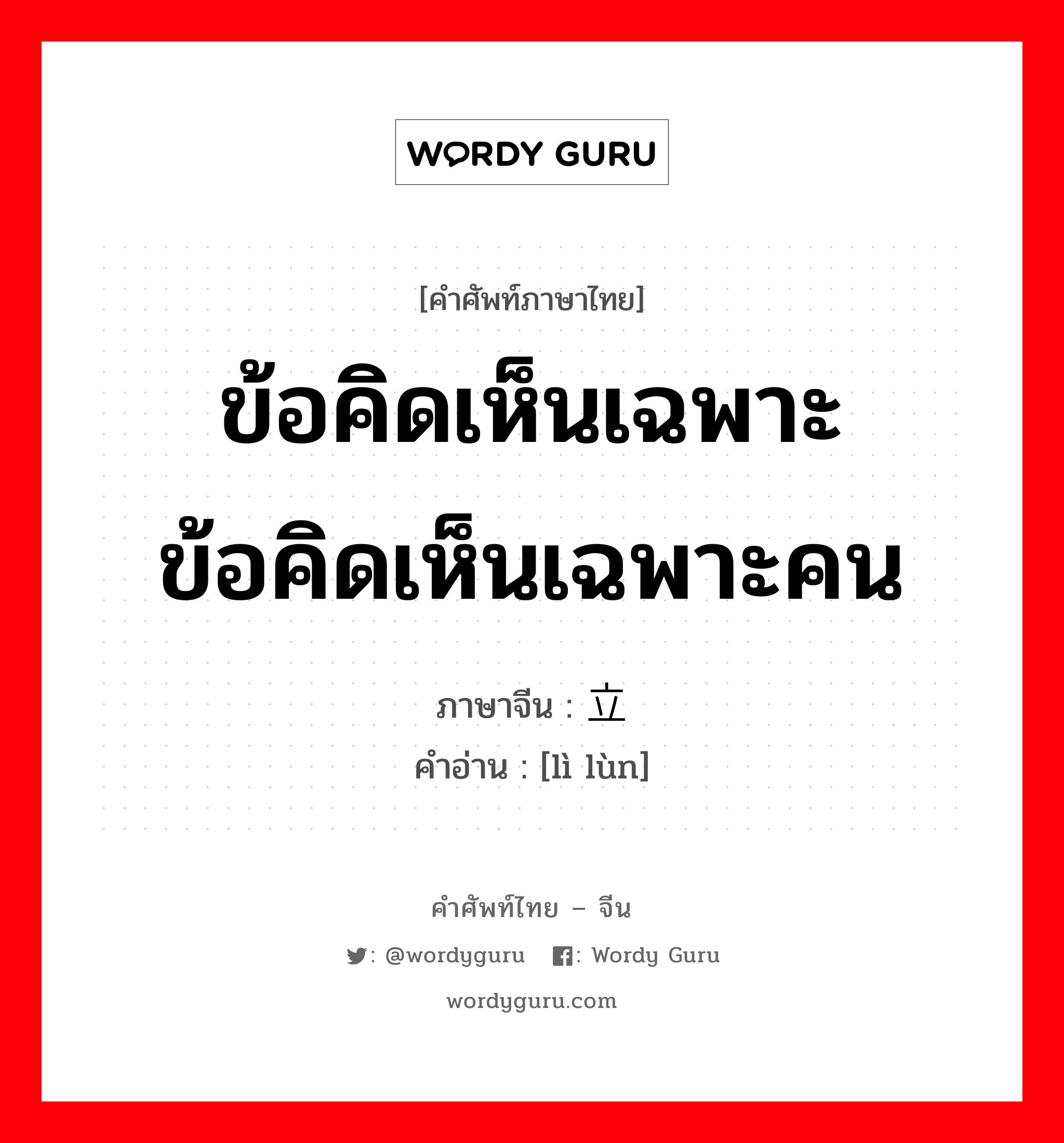 ข้อคิดเห็นเฉพาะ ข้อคิดเห็นเฉพาะคน ภาษาจีนคืออะไร, คำศัพท์ภาษาไทย - จีน ข้อคิดเห็นเฉพาะ ข้อคิดเห็นเฉพาะคน ภาษาจีน 立论 คำอ่าน [lì lùn]