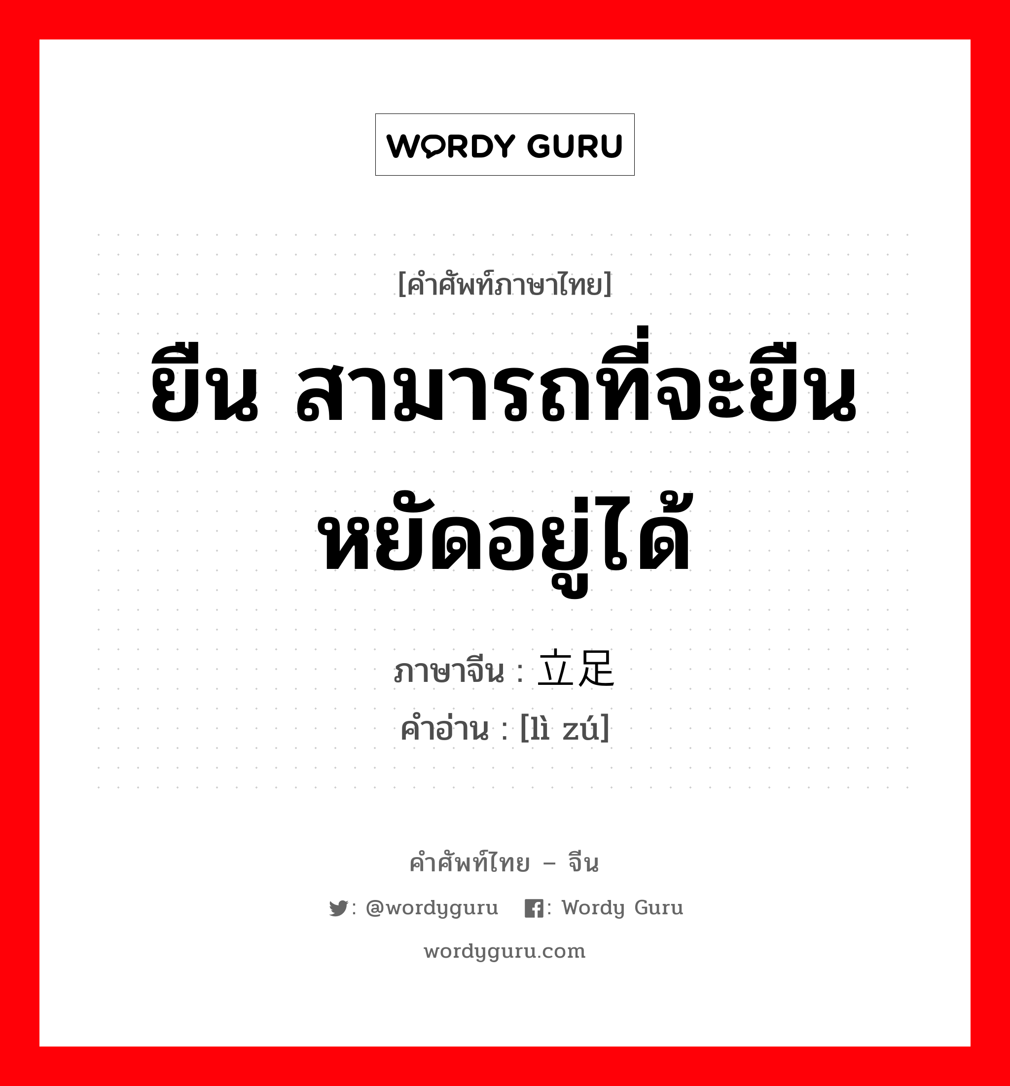 ยืน สามารถที่จะยืนหยัดอยู่ได้ ภาษาจีนคืออะไร, คำศัพท์ภาษาไทย - จีน ยืน สามารถที่จะยืนหยัดอยู่ได้ ภาษาจีน 立足 คำอ่าน [lì zú]