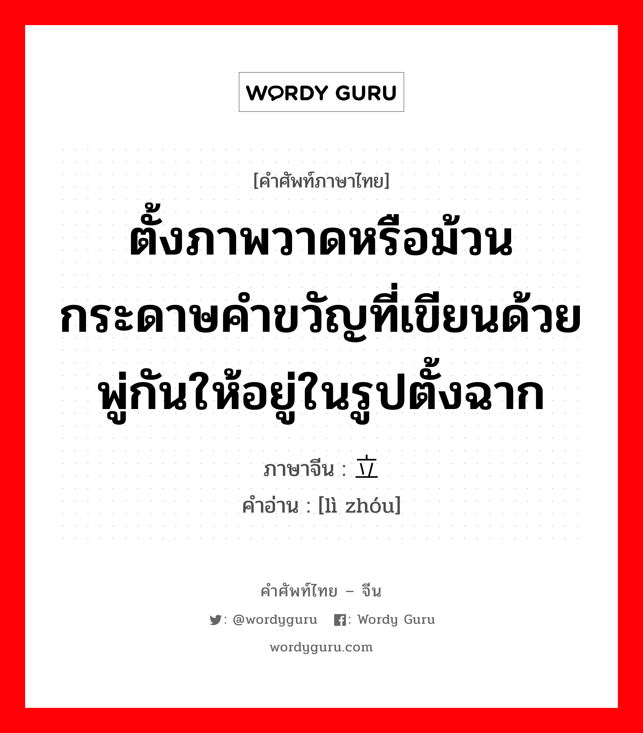 ตั้งภาพวาดหรือม้วนกระดาษคำขวัญที่เขียนด้วยพู่กันให้อยู่ในรูปตั้งฉาก ภาษาจีนคืออะไร, คำศัพท์ภาษาไทย - จีน ตั้งภาพวาดหรือม้วนกระดาษคำขวัญที่เขียนด้วยพู่กันให้อยู่ในรูปตั้งฉาก ภาษาจีน 立轴 คำอ่าน [lì zhóu]