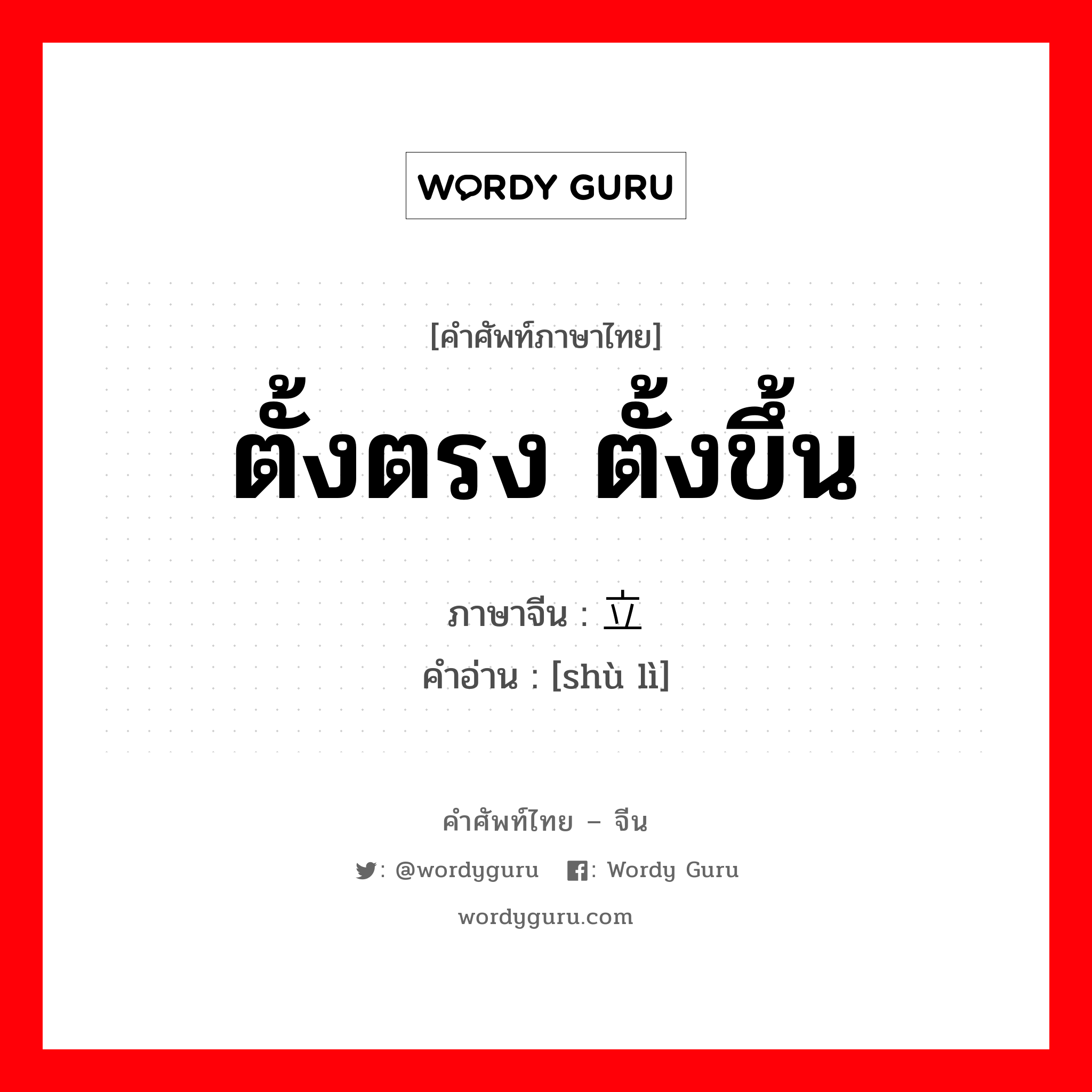 ตั้งตรง ตั้งขึ้น ภาษาจีนคืออะไร, คำศัพท์ภาษาไทย - จีน ตั้งตรง ตั้งขึ้น ภาษาจีน 竖立 คำอ่าน [shù lì]