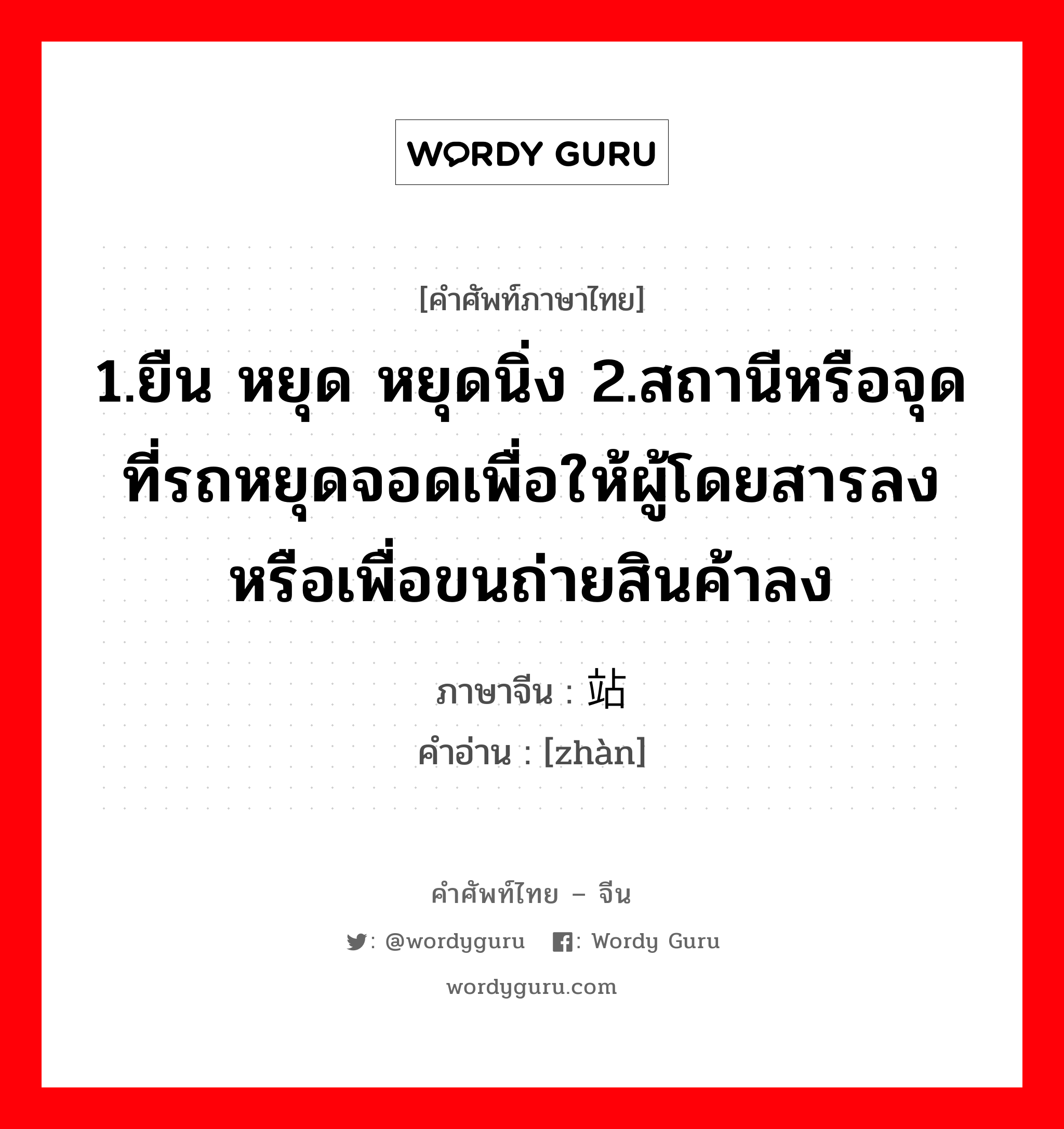 1.ยืน หยุด หยุดนิ่ง 2.สถานีหรือจุดที่รถหยุดจอดเพื่อให้ผู้โดยสารลงหรือเพื่อขนถ่ายสินค้าลง ภาษาจีนคืออะไร, คำศัพท์ภาษาไทย - จีน 1.ยืน หยุด หยุดนิ่ง 2.สถานีหรือจุดที่รถหยุดจอดเพื่อให้ผู้โดยสารลงหรือเพื่อขนถ่ายสินค้าลง ภาษาจีน 站 คำอ่าน [zhàn]