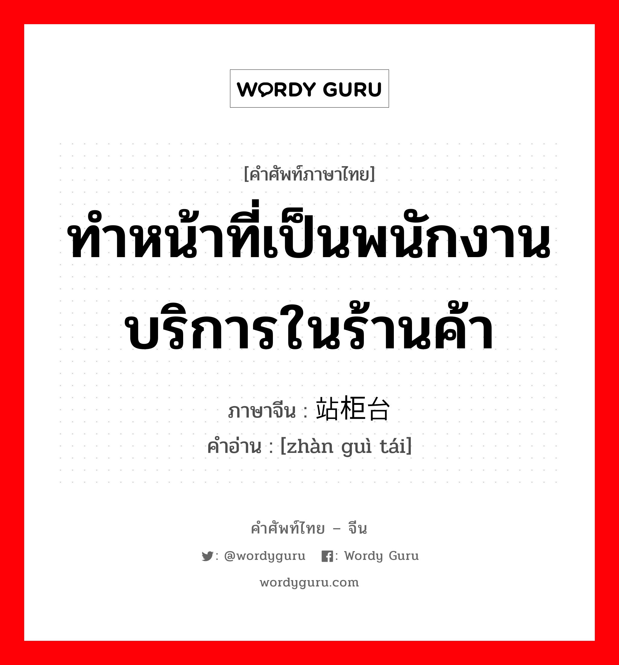 ทำหน้าที่เป็นพนักงานบริการในร้านค้า ภาษาจีนคืออะไร, คำศัพท์ภาษาไทย - จีน ทำหน้าที่เป็นพนักงานบริการในร้านค้า ภาษาจีน 站柜台 คำอ่าน [zhàn guì tái]