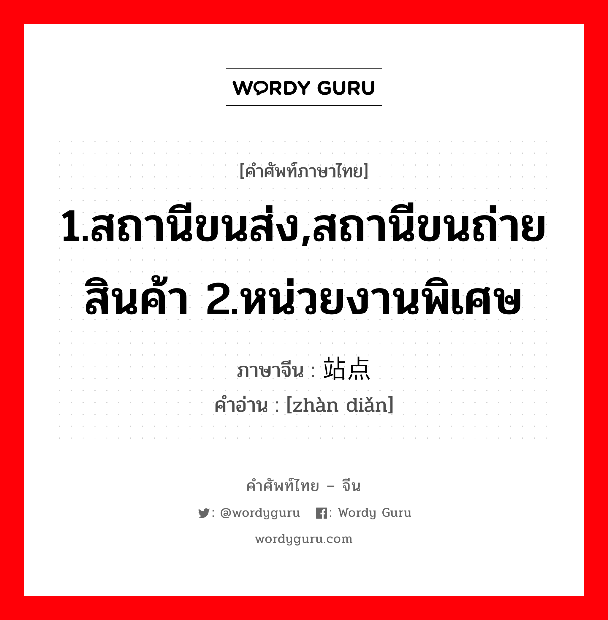 1.สถานีขนส่ง,สถานีขนถ่ายสินค้า 2.หน่วยงานพิเศษ ภาษาจีนคืออะไร, คำศัพท์ภาษาไทย - จีน 1.สถานีขนส่ง,สถานีขนถ่ายสินค้า 2.หน่วยงานพิเศษ ภาษาจีน 站点 คำอ่าน [zhàn diǎn]