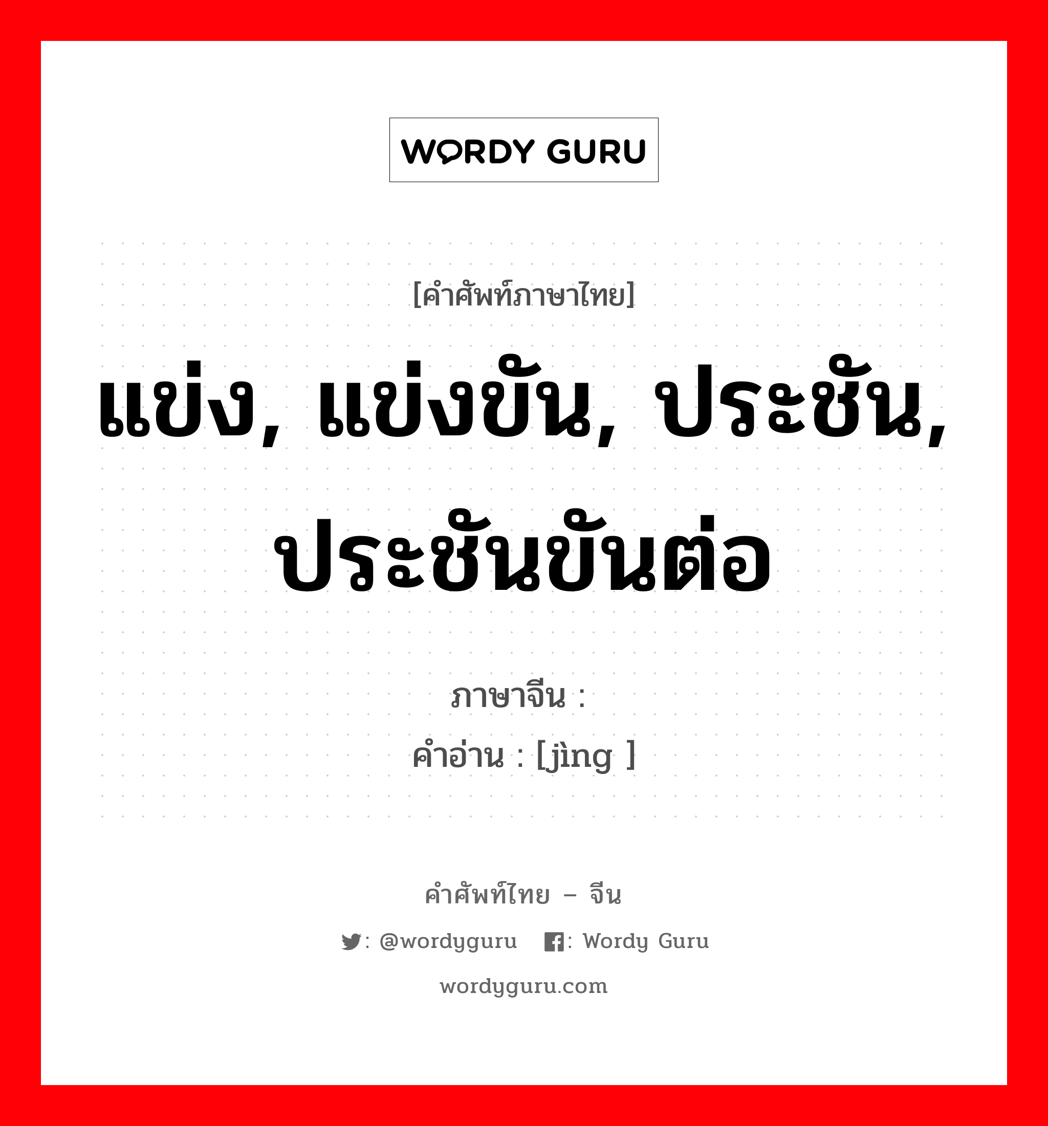 แข่ง, แข่งขัน, ประชัน, ประชันขันต่อ ภาษาจีนคืออะไร, คำศัพท์ภาษาไทย - จีน แข่ง, แข่งขัน, ประชัน, ประชันขันต่อ ภาษาจีน 竞 คำอ่าน [jìng ]