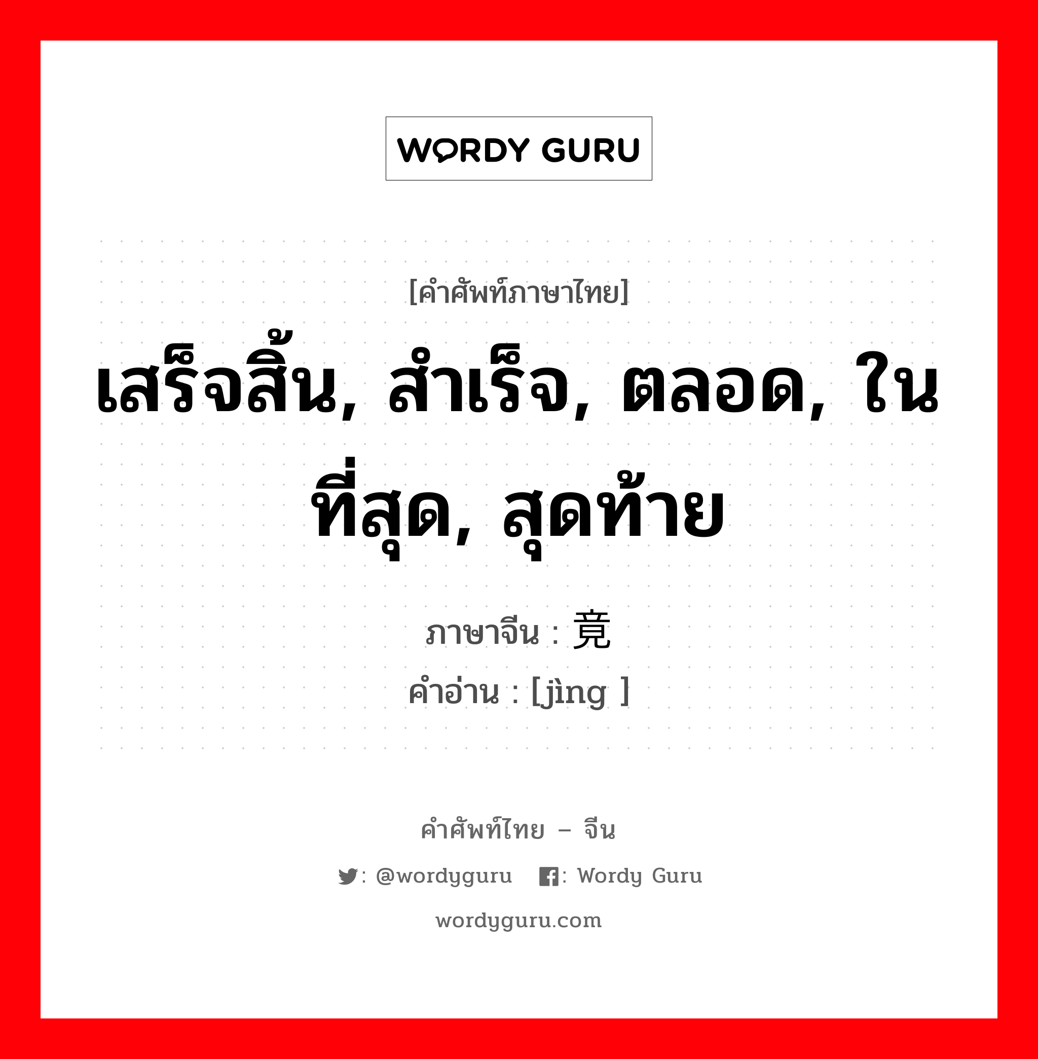 เสร็จสิ้น, สำเร็จ, ตลอด, ในที่สุด, สุดท้าย ภาษาจีนคืออะไร, คำศัพท์ภาษาไทย - จีน เสร็จสิ้น, สำเร็จ, ตลอด, ในที่สุด, สุดท้าย ภาษาจีน 竟 คำอ่าน [jìng ]