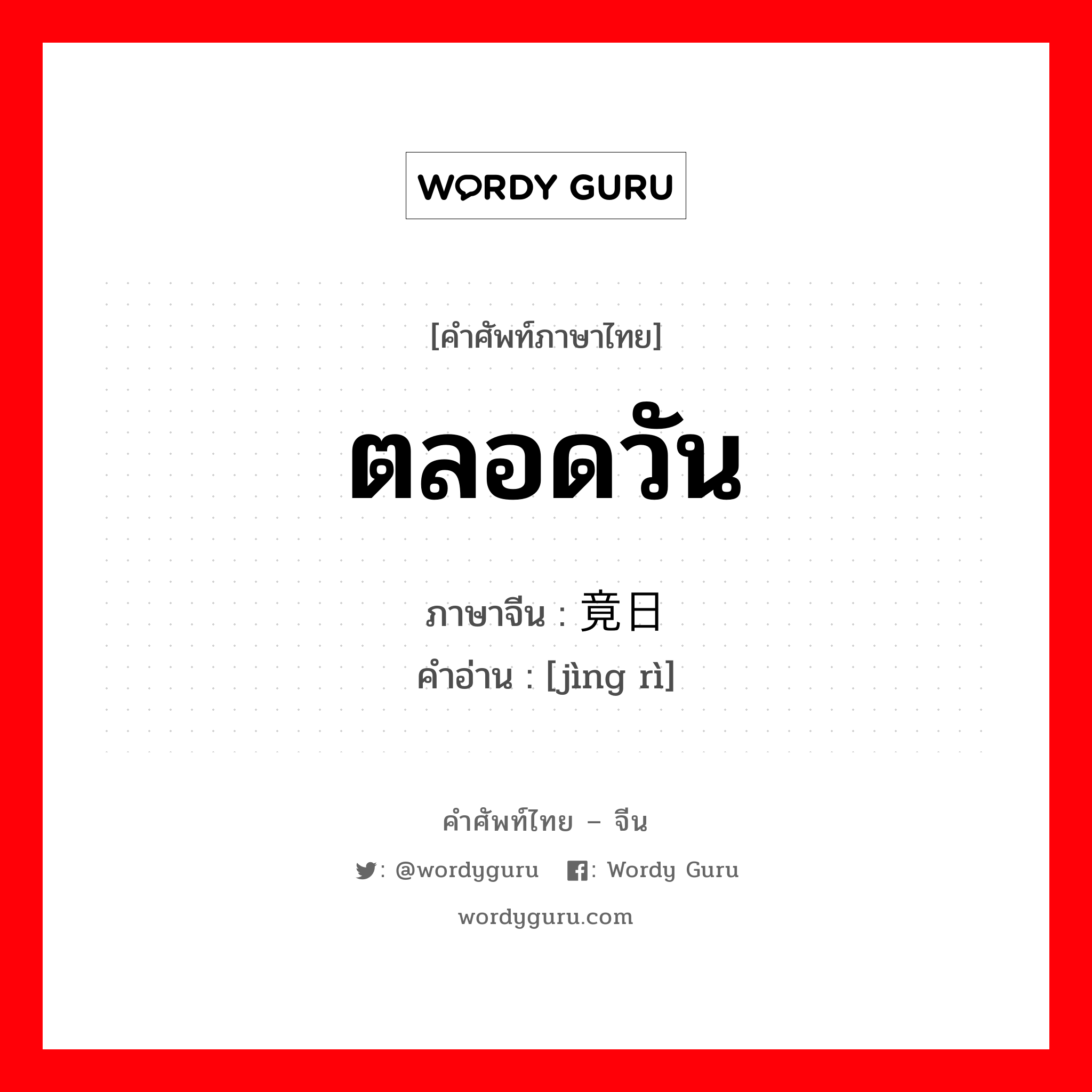 ตลอดวัน ภาษาจีนคืออะไร, คำศัพท์ภาษาไทย - จีน ตลอดวัน ภาษาจีน 竟日 คำอ่าน [jìng rì]