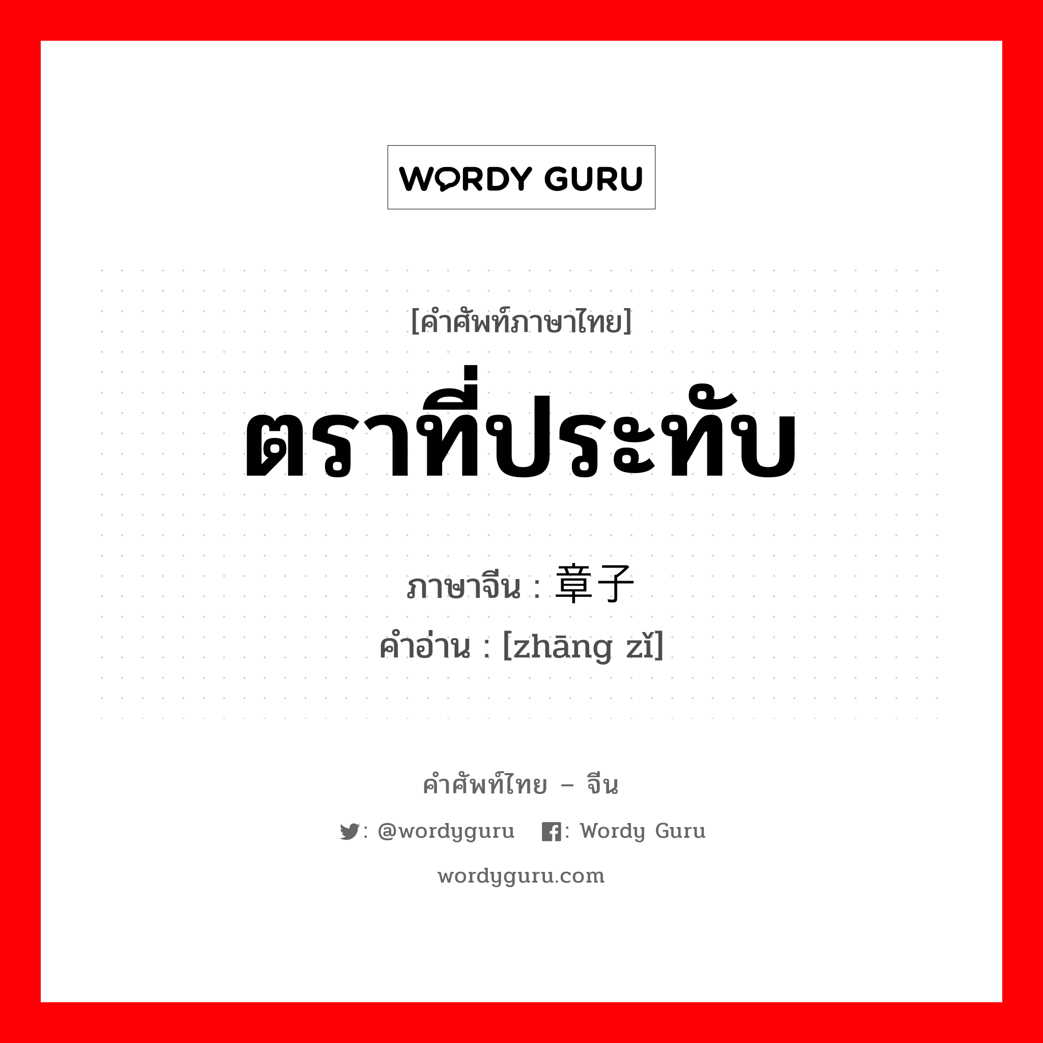 ตราที่ประทับ ภาษาจีนคืออะไร, คำศัพท์ภาษาไทย - จีน ตราที่ประทับ ภาษาจีน 章子 คำอ่าน [zhāng zǐ]