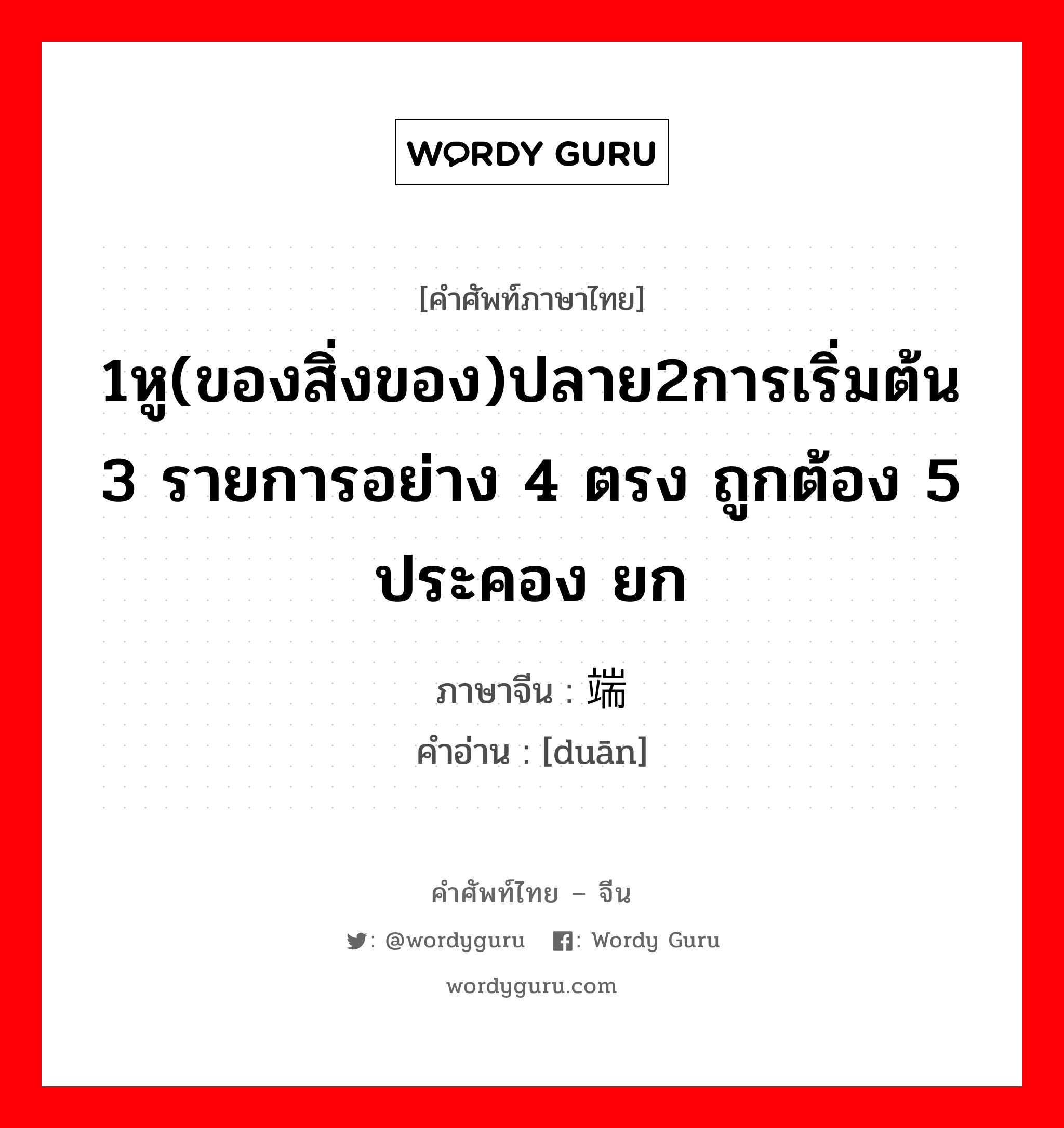 1หู(ของสิ่งของ)ปลาย2การเริ่มต้น 3 รายการอย่าง 4 ตรง ถูกต้อง 5 ประคอง ยก ภาษาจีนคืออะไร, คำศัพท์ภาษาไทย - จีน 1หู(ของสิ่งของ)ปลาย2การเริ่มต้น 3 รายการอย่าง 4 ตรง ถูกต้อง 5 ประคอง ยก ภาษาจีน 端 คำอ่าน [duān]