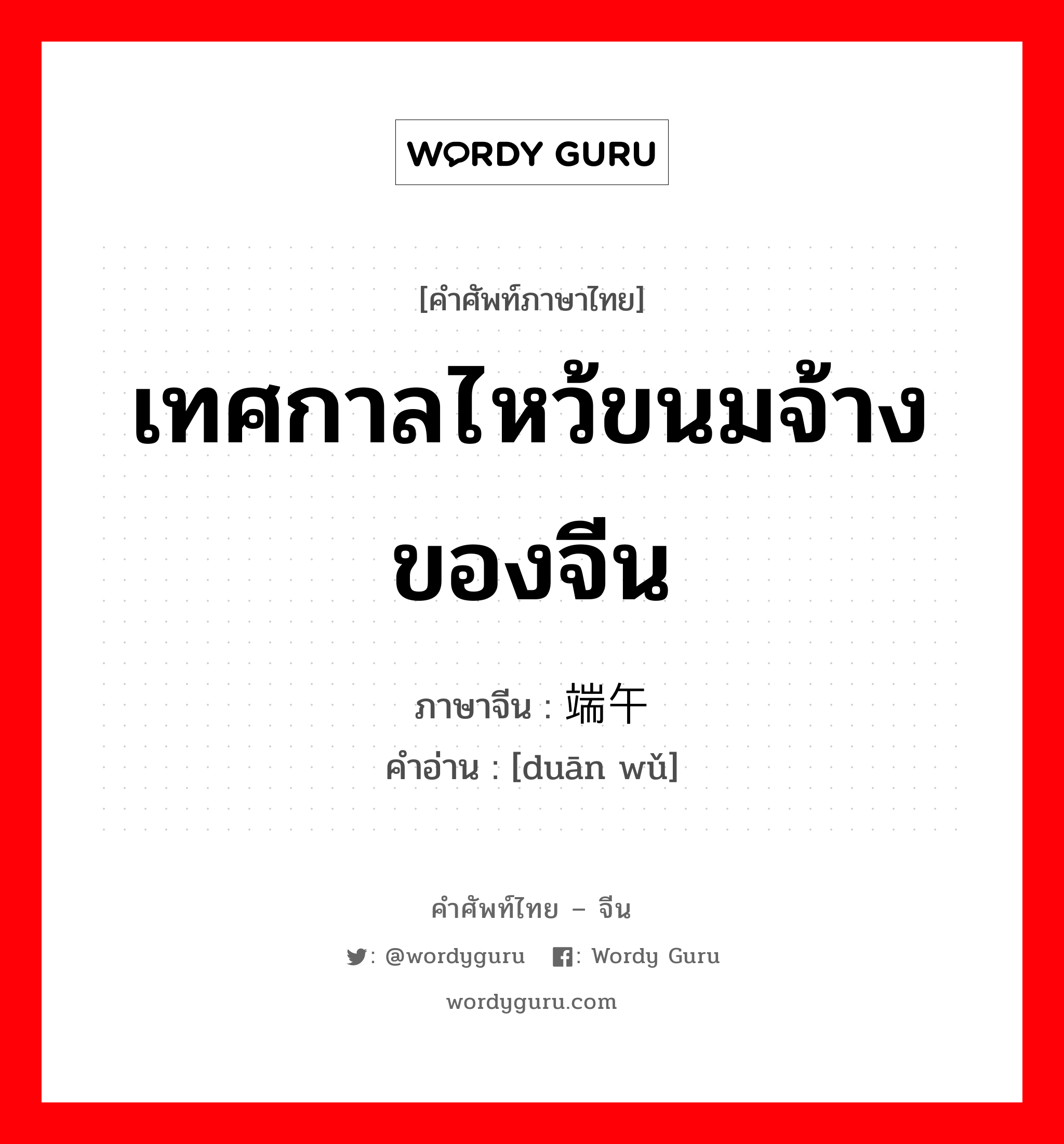 เทศกาลไหว้ขนมจ้างของจีน ภาษาจีนคืออะไร, คำศัพท์ภาษาไทย - จีน เทศกาลไหว้ขนมจ้างของจีน ภาษาจีน 端午 คำอ่าน [duān wǔ]