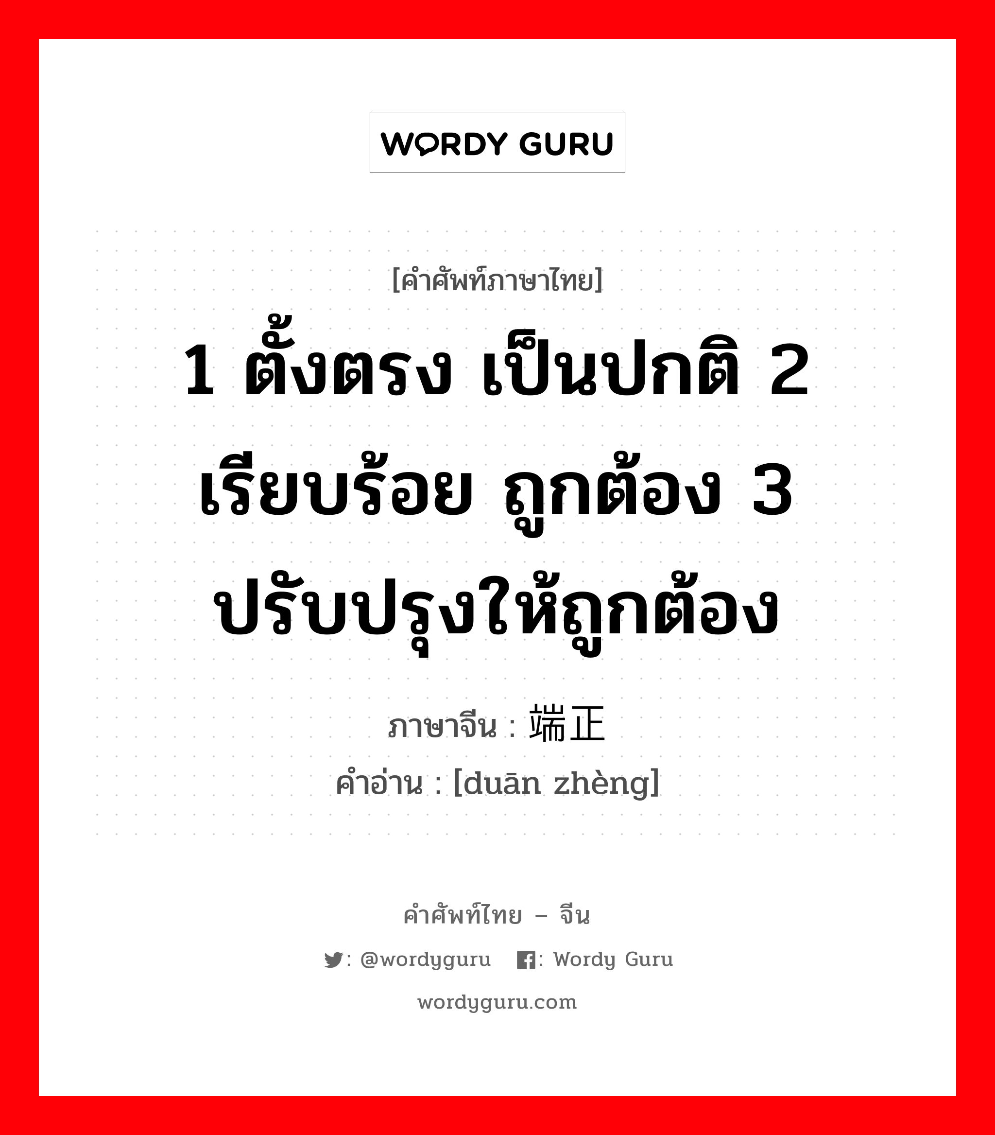 1 ตั้งตรง เป็นปกติ 2 เรียบร้อย ถูกต้อง 3 ปรับปรุงให้ถูกต้อง ภาษาจีนคืออะไร, คำศัพท์ภาษาไทย - จีน 1 ตั้งตรง เป็นปกติ 2 เรียบร้อย ถูกต้อง 3 ปรับปรุงให้ถูกต้อง ภาษาจีน 端正 คำอ่าน [duān zhèng]