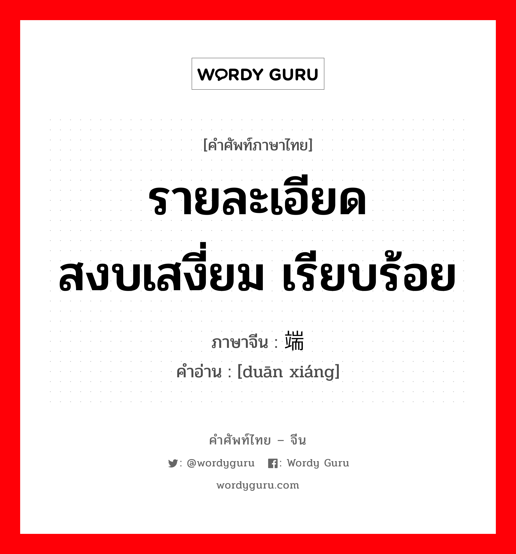 รายละเอียด สงบเสงี่ยม เรียบร้อย ภาษาจีนคืออะไร, คำศัพท์ภาษาไทย - จีน รายละเอียด สงบเสงี่ยม เรียบร้อย ภาษาจีน 端详 คำอ่าน [duān xiáng]