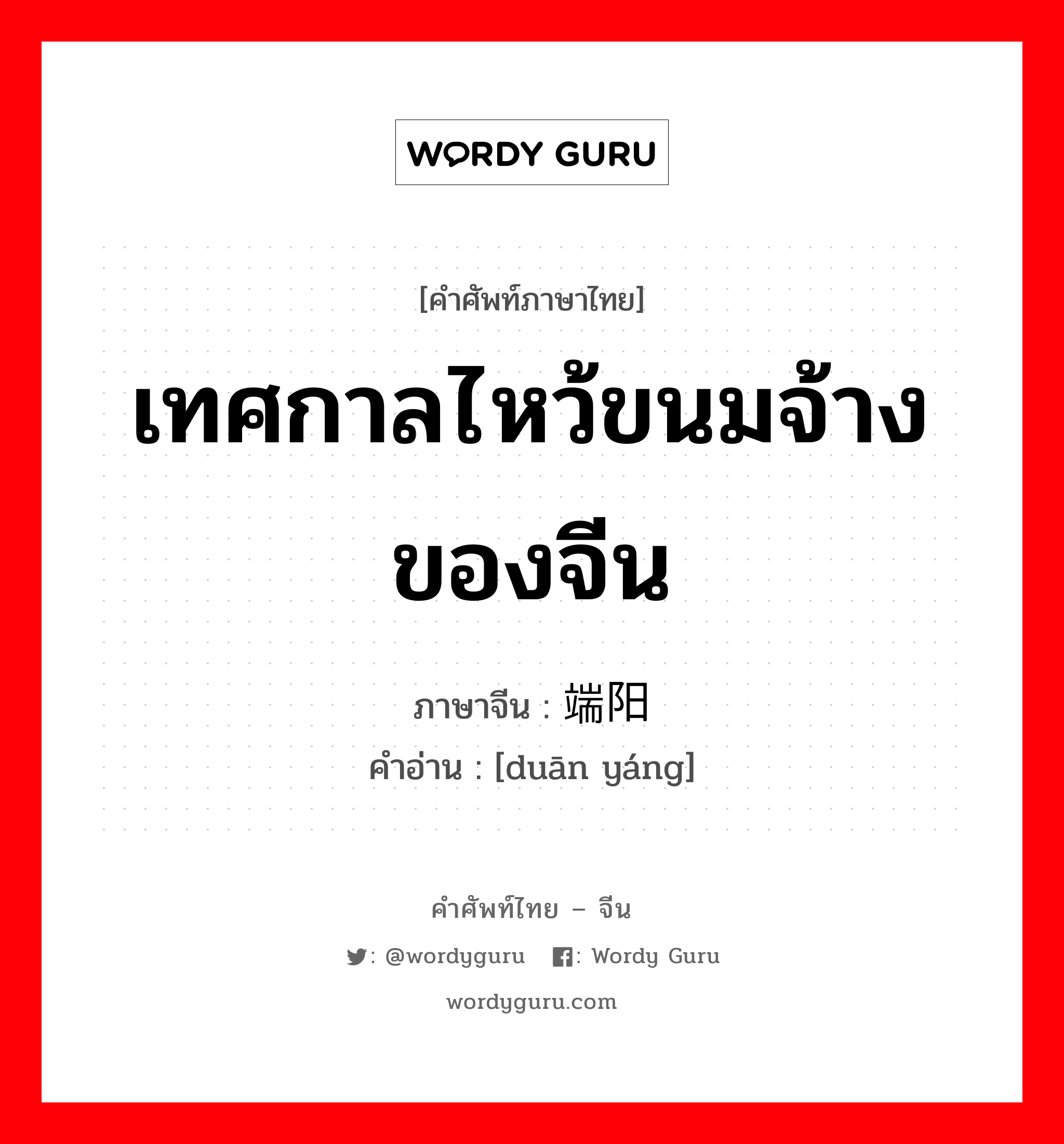 เทศกาลไหว้ขนมจ้างของจีน ภาษาจีนคืออะไร, คำศัพท์ภาษาไทย - จีน เทศกาลไหว้ขนมจ้างของจีน ภาษาจีน 端阳 คำอ่าน [duān yáng]