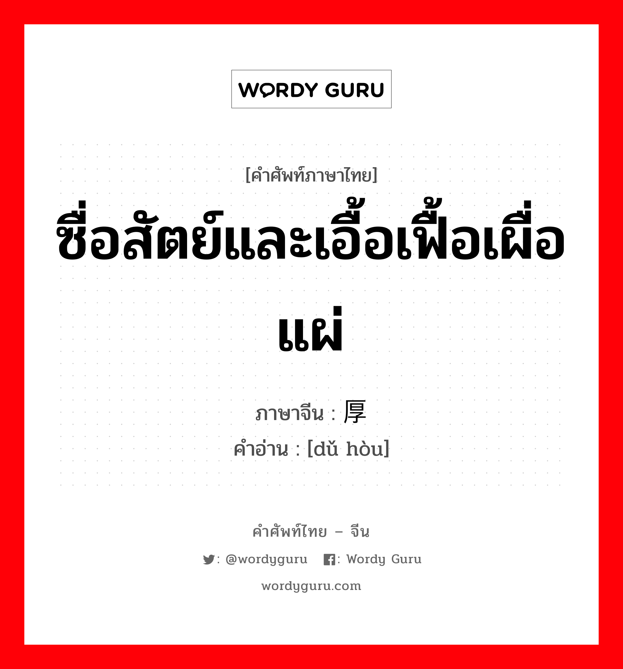 ซื่อสัตย์และเอื้อเฟื้อเผื่อแผ่ ภาษาจีนคืออะไร, คำศัพท์ภาษาไทย - จีน ซื่อสัตย์และเอื้อเฟื้อเผื่อแผ่ ภาษาจีน 笃厚 คำอ่าน [dǔ hòu]