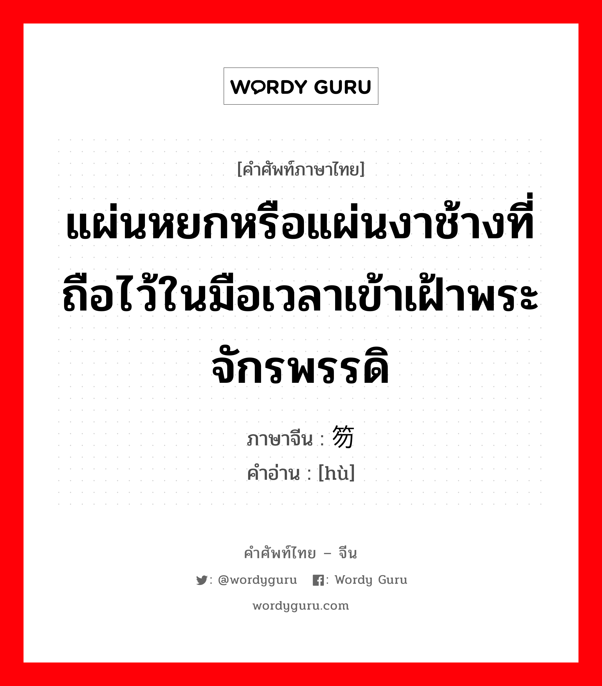 แผ่นหยกหรือแผ่นงาช้างที่ถือไว้ในมือเวลาเข้าเฝ้าพระจักรพรรดิ ภาษาจีนคืออะไร, คำศัพท์ภาษาไทย - จีน แผ่นหยกหรือแผ่นงาช้างที่ถือไว้ในมือเวลาเข้าเฝ้าพระจักรพรรดิ ภาษาจีน 笏 คำอ่าน [hù]