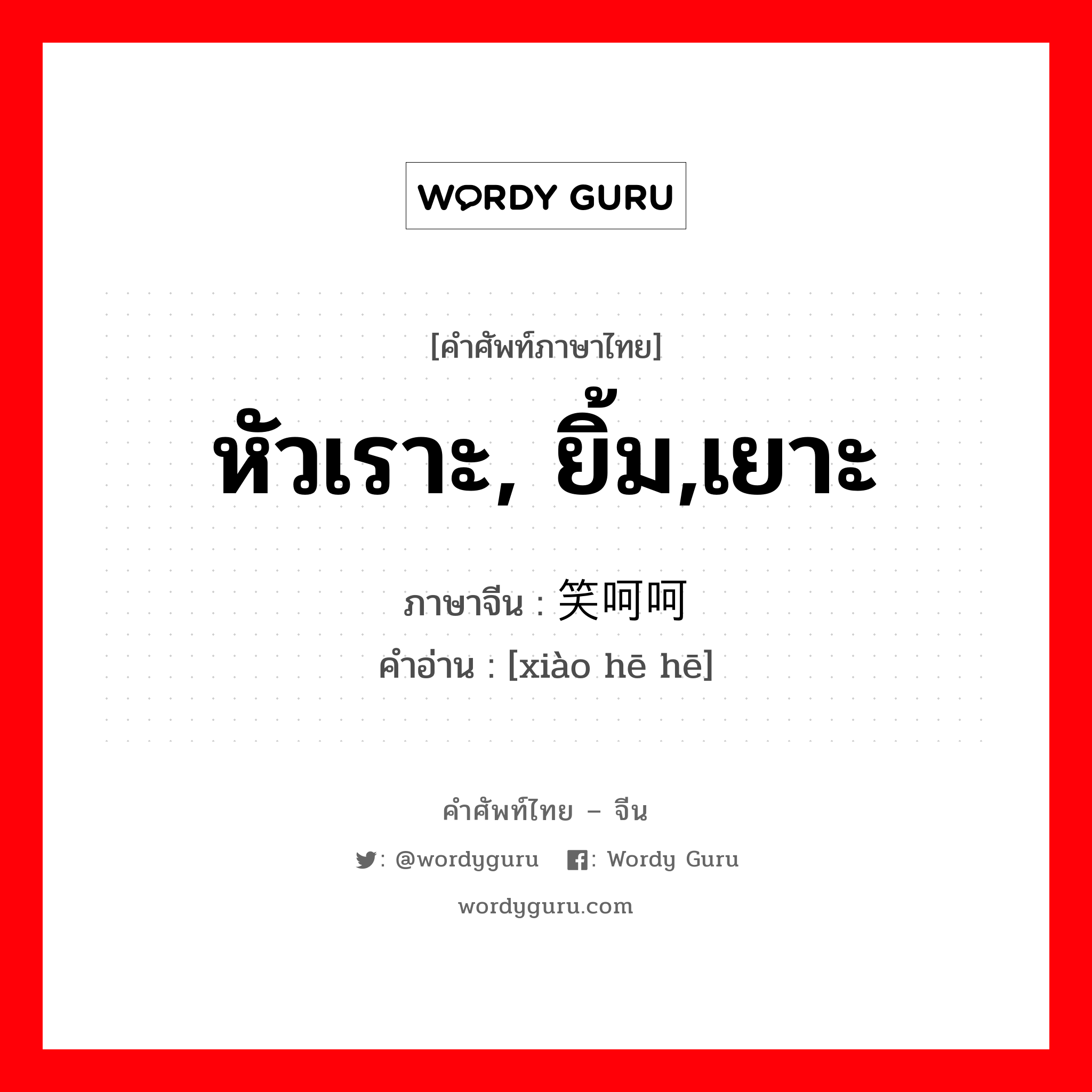 หัวเราะ, ยิ้ม,เยาะ ภาษาจีนคืออะไร, คำศัพท์ภาษาไทย - จีน หัวเราะ, ยิ้ม,เยาะ ภาษาจีน 笑呵呵 คำอ่าน [xiào hē hē]