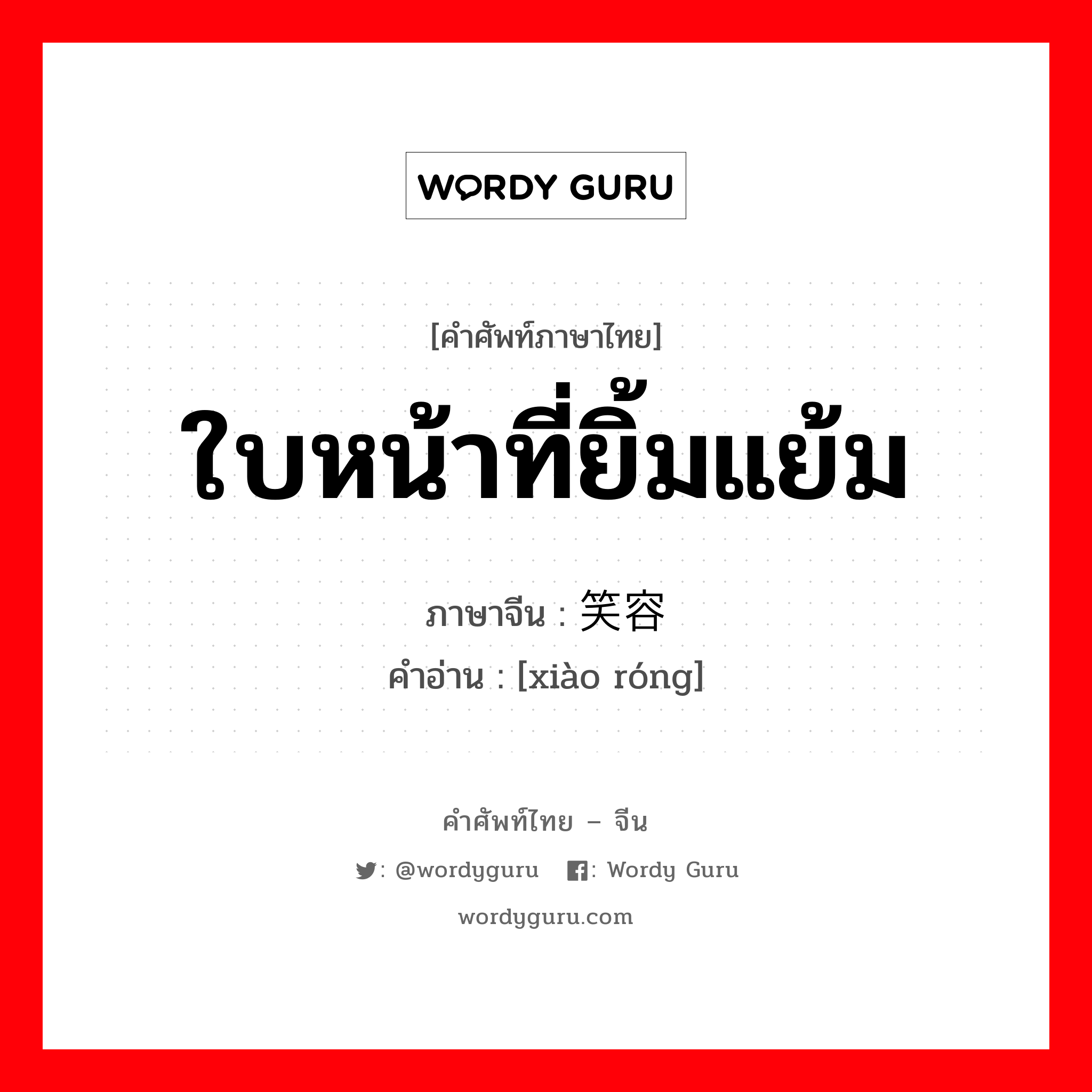 ใบหน้าที่ยิ้มแย้ม ภาษาจีนคืออะไร, คำศัพท์ภาษาไทย - จีน ใบหน้าที่ยิ้มแย้ม ภาษาจีน 笑容 คำอ่าน [xiào róng]