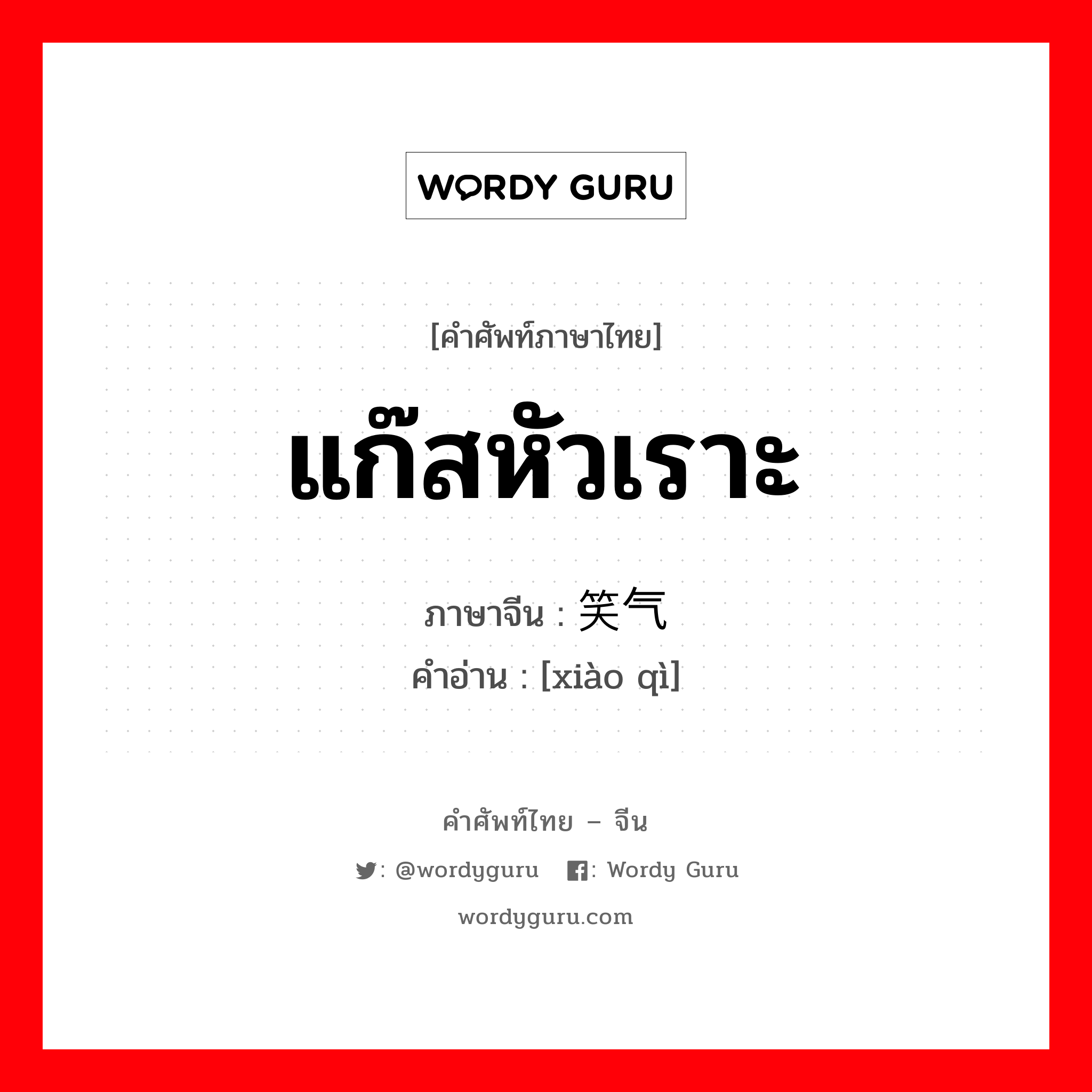 แก๊สหัวเราะ ภาษาจีนคืออะไร, คำศัพท์ภาษาไทย - จีน แก๊สหัวเราะ ภาษาจีน 笑气 คำอ่าน [xiào qì]