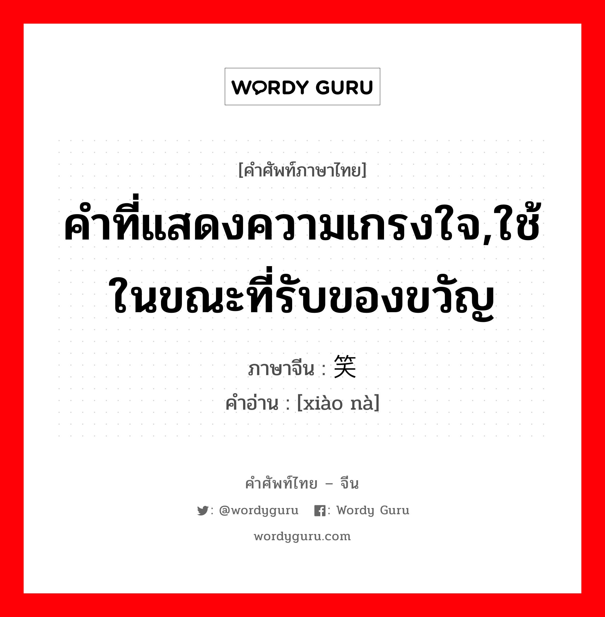 คำที่แสดงความเกรงใจ,ใช้ในขณะที่รับของขวัญ ภาษาจีนคืออะไร, คำศัพท์ภาษาไทย - จีน คำที่แสดงความเกรงใจ,ใช้ในขณะที่รับของขวัญ ภาษาจีน 笑纳 คำอ่าน [xiào nà]