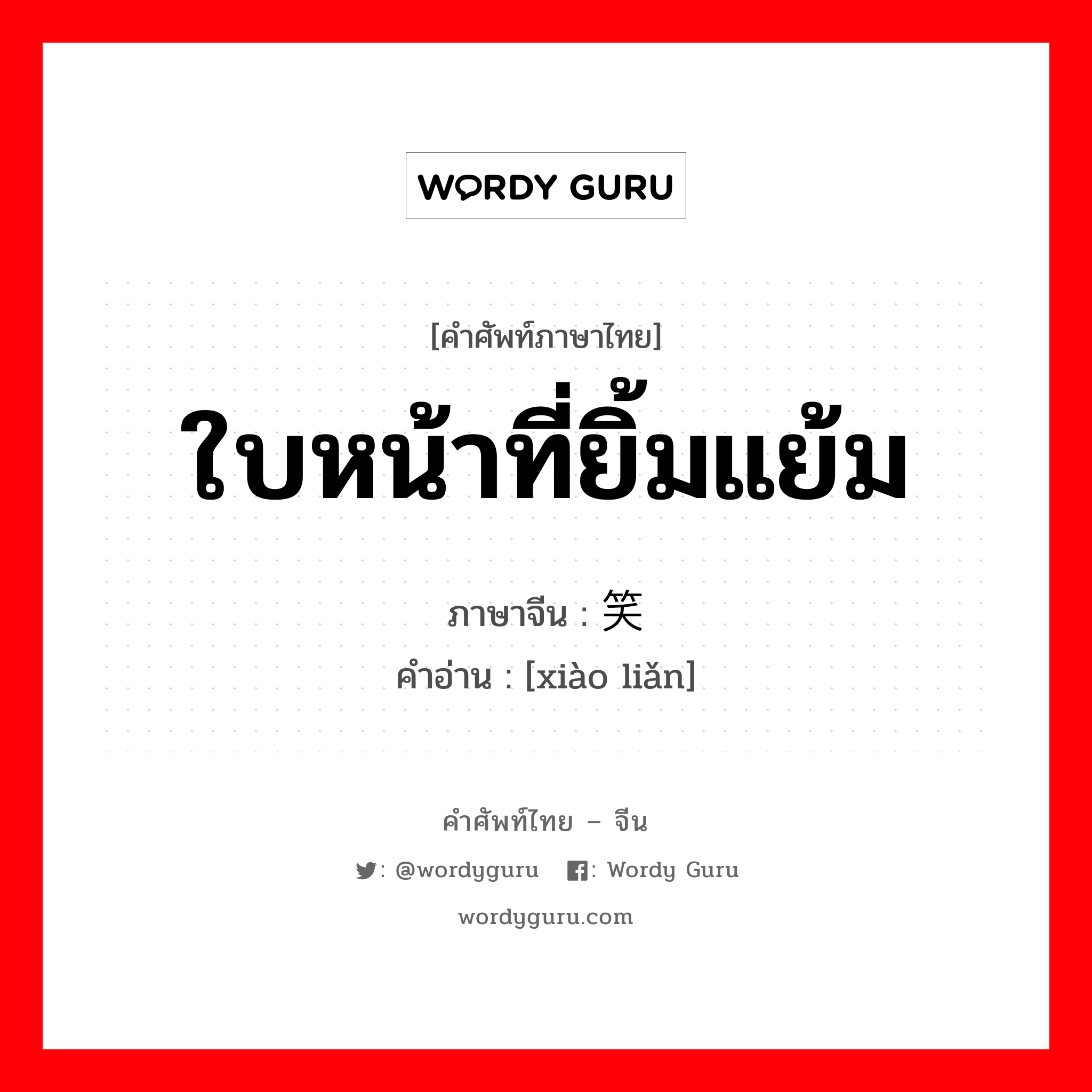 ใบหน้าที่ยิ้มแย้ม ภาษาจีนคืออะไร, คำศัพท์ภาษาไทย - จีน ใบหน้าที่ยิ้มแย้ม ภาษาจีน 笑脸 คำอ่าน [xiào liǎn]