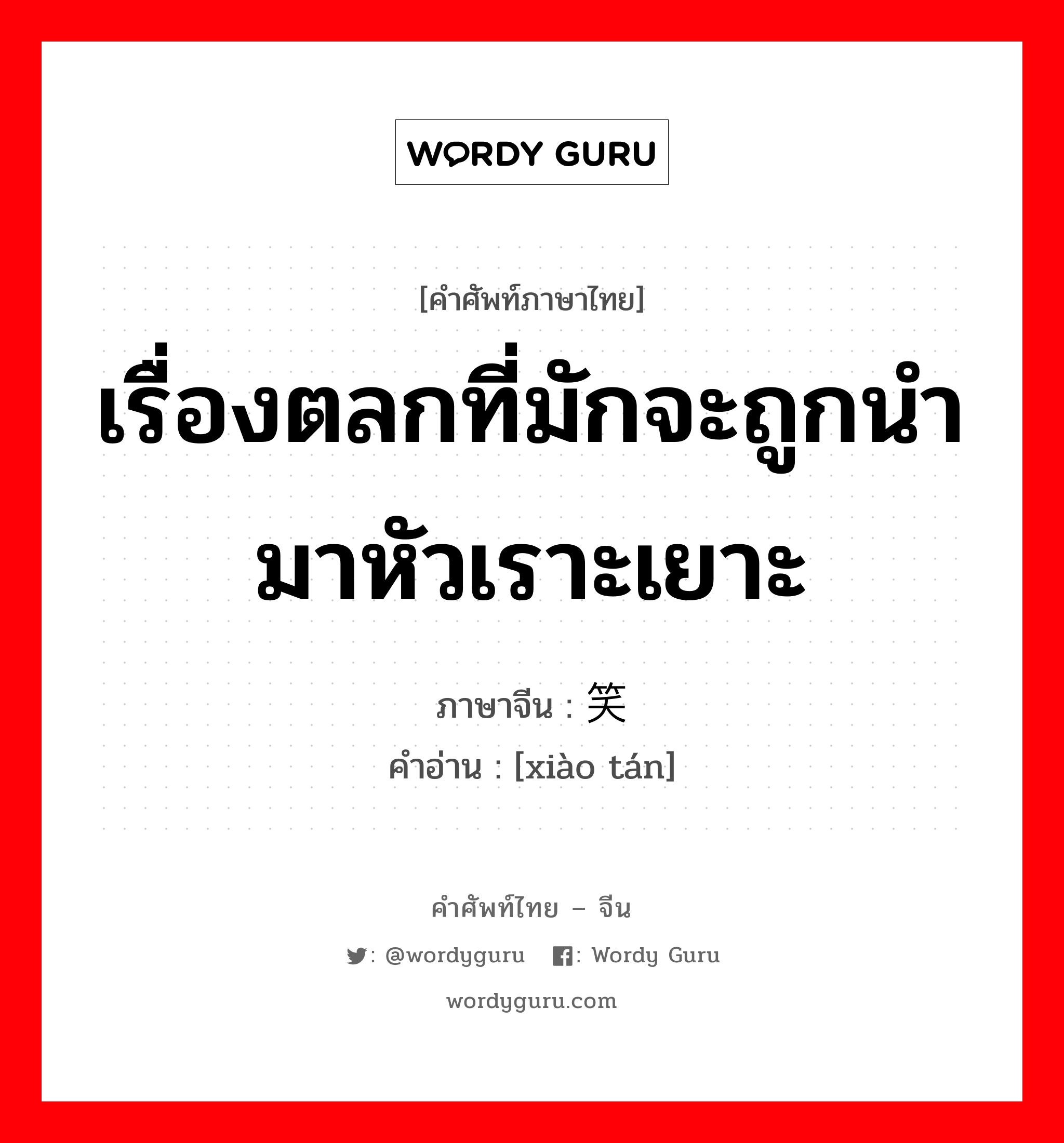 เรื่องตลกที่มักจะถูกนำมาหัวเราะเยาะ ภาษาจีนคืออะไร, คำศัพท์ภาษาไทย - จีน เรื่องตลกที่มักจะถูกนำมาหัวเราะเยาะ ภาษาจีน 笑谈 คำอ่าน [xiào tán]