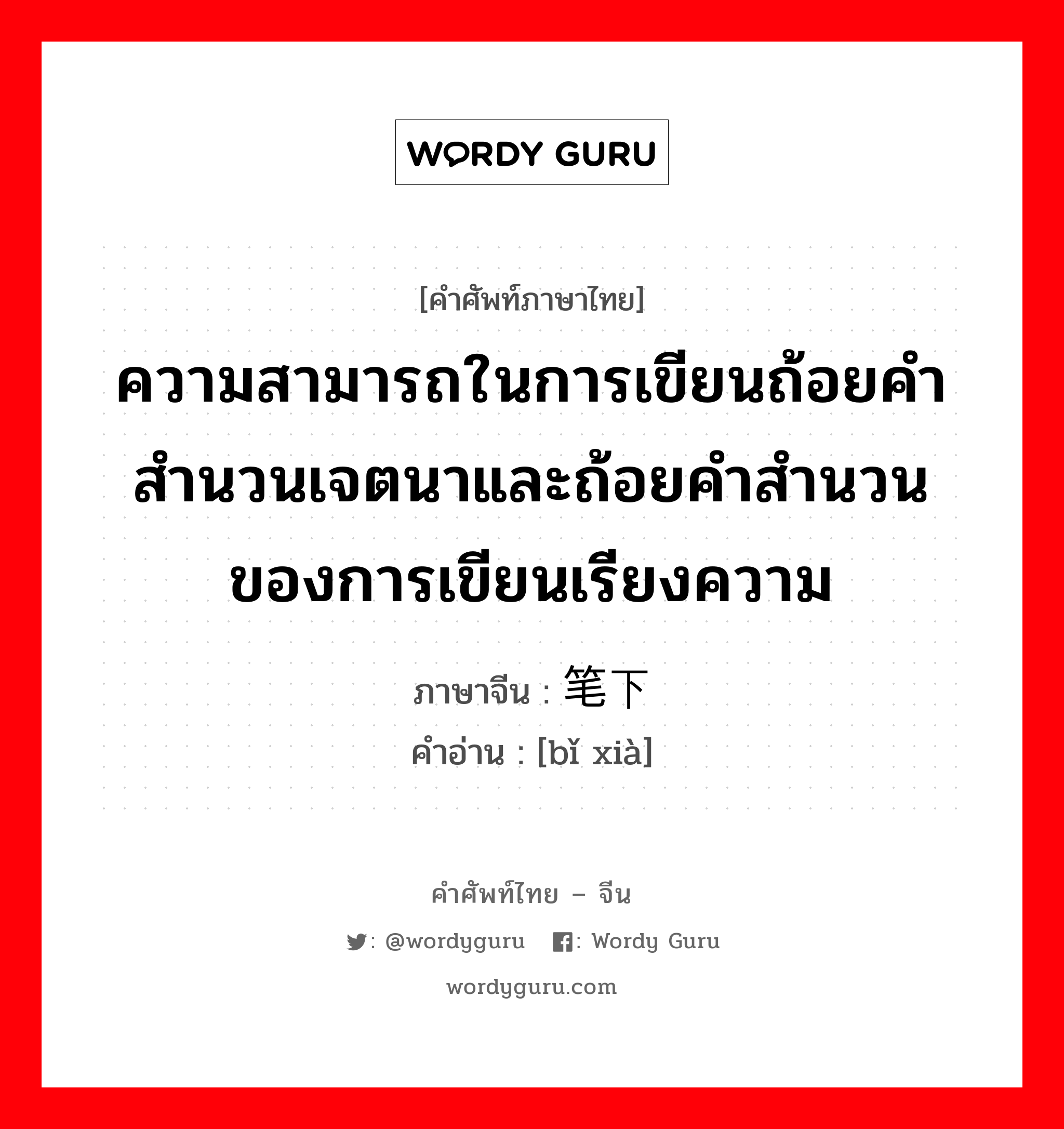 ความสามารถในการเขียนถ้อยคำสำนวนเจตนาและถ้อยคำสำนวน ของการเขียนเรียงความ ภาษาจีนคืออะไร, คำศัพท์ภาษาไทย - จีน ความสามารถในการเขียนถ้อยคำสำนวนเจตนาและถ้อยคำสำนวน ของการเขียนเรียงความ ภาษาจีน 笔下 คำอ่าน [bǐ xià]